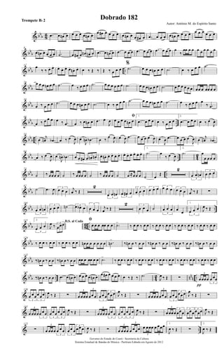 & bbb 86 .œ œ œn œ œ œ œ œ œn œ
œ œ# œ œ œ œ œ œn œ œ œ# œ .œ œ œ œ œ œn œ œ œ œ œ œ œ œ œ œ
& bb
b
8
œ œn œ œ œ œ .˙ œ œ# œ œn œn œ .œ œ œn œ .œ œ œ œ .œ œ œ œ .œ œ œ œ œ
‰
œœ œ œ œ œ œ œ œ œ
& bbb ..
17 œ
‰ ‰ œ. œ. œ.
œ. œ. œ.
œn . œ. œ ‰ Œ ‰ Œ ‰ œ œ œ
%
.˙ œ œ œ œn œ œ .˙ œ ‰ œ œ œ .˙
& bbb
26 œ œ œ œn œ œ .˙ œ ‰ œ œ œ .˙ œ œ œ œ œ œ .˙ œ œ œ œn œ œ .˙ œ œ œ œ œ œ œœ œ œœ œ œ
& bbb
36
œ ‰ œ œ œ .˙ œ œ œ œn œ œ .˙ œ ‰ œ œ œ .˙ œ œ œ œn œ œ .˙ œ ‰ œ œ œ œ
‰ .œ
& bb
b ..
46
œ ‰ œ œ œ œ ‰ .œ œ ‰ œ œn œ .œ œ
J
œ
ﬁ
œ œ œ œ œn œ
1.
.œ œ œ œ œ ‰ œ œ œ
2.
.œ œ œ œ œ ‰ œ
J
œ
& bbb ..
55
œ
j
œn .œb œ ‰ œ
J
œ œ
J
œn .œb œ ‰
œ
J
œ œ
J
œ .œ œ œ œ œ
J
œ œ
J
œ .œ œ œ œ œ
J
œ œ
j
œn .œb
& bb
b .. 4
2
64
œ ‰ œ
J
œ œ
J
œn .œb œ œ. œ#. œ.
œn. œn.
œ. œn. œ. œ. œ. œ. œ. œ. œ. œ. œ. œ.
1.
.˙ œ
‰ œ
J
œ
2.
.˙ œ
œ œœ œ
& bbb ..
73
˙ ‰ œœœ œ ˙ ‰ œœœ œ ˙ ‰ œœœ œ ˙ œ ≈œœ œ ˙ œ
Œ
2
3
œ œ œn
3
œ œ œ
& bbb
87
˙ .œ
J
œ 3
œ œ œ j
œ ‰ Œ
2
3
œ œ œn 3
œ œ# œ
3
œ œ œ
3
œ œ œ 3œ œ œ 3
œ œ œ j
œ ‰ Œ ∑
& bbb ..
101
3
œ œ œn
3
œ œ œ ˙n 3œ œb œ
3
œ œ œ j
œ ‰ Œ
2 3
œ œ œ ˙
3
œ œ œ œ
œ
1.
3
œ œ œ J
œ ‰ Œ
& bb
b 8
6 ..
115 2.
3
œ œ œ
D.S. al Coda
J
œ ‰ 3
œœœ
ﬁ
œ œ œ œœ œ œ .˙>
‰ œ œ ‰ œ œ ‰ œ œ ‰ œ œ ‰ œ œ ‰ œ œ ‰ œ œ ‰ œ œ
& bbb
124
‰ œ œ ‰ œ œ ‰ œ œ ‰ œ œ œn œ œ œ œ œ œ .˙n
>
‰ œn œ ‰ œ œ ‰ œn œ ‰ œ œ ‰ œn œ ‰ œ œ ‰ œn œ ‰ œ œ
& bb
b
132
‰ œn œ ‰ œ œ ‰ œn œ ‰ œ œ œœ œ œœ œ œ .˙>
‰ œ œ ‰ œ œ ‰ œ œ ‰ œ œ ‰ œ œ ‰ œ œ ‰ œ œ ‰ œ œ ‰ œ œ ‰ œ œ
& bbb .. 42 nnn ..
141
‰ œn œ ‰ œ œ .œ œ œn œ œ œ œ œ œn œ
œ œ# œ œ œ œ œ ‰ Œ ‰ .˙
J
œ ‰ Œ ∑ œœœœ
3
œ œœ
3
π
&
150
3
œ œœ
3
œ œœ J
œ ‰ Œ ∑ œ œœœ œœ œ
3
3
3
œ œ œ
3
œ œ œ J
œ
‰ Œ ∑ œ œœœ œœ œ
3
3
3
œ œ œ
3
œœ œ J
œ
‰ Œ ∑
&
161
œ œœœ
3
œ œœ
3
3
œœœ
3
œœœ J
œ ‰ Œ ∑ œœœœ
3
œœ œ
3
3
œ œœ
3
œœ œ J
œ ‰ Œ ∑ œ œœœ
3
œœœ
3
3
œœœ
3
œœœ J
œ ‰ Œ
& ..
172
∑ œ œœœ
3
œ œ œ
3
3
œ œ œ
3
œ œ œ J
œ ‰ Œ ∑ œ œœœ œ œœœ
3
3
œ œœœ œ œœœ
3 3
1.
J
œ ‰ Œ ∑
2.
J
œ ‰ Œ
Governo do Estado do Ceará - Secretaria da Cultura
Sistema Estadual de Bandas de Música - Partitura Editada em Agosto de 2012
Autor: Antônio M. do Espírito Santo
Dobrado 182Trompete Bb 2
 