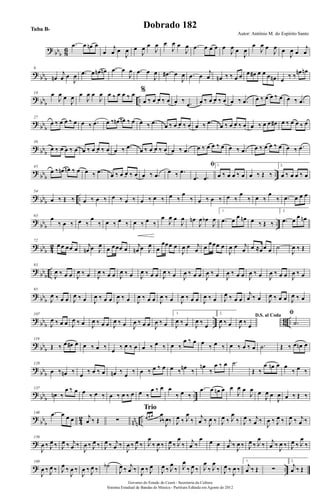? bbb 86
.œ œ œn œ
œ
j
œ œ
J
œ œ
J
œ œ
J
œ œ
J
œ œ
J
œ .œ œ œ œ œ
J
œ œ
J
œ
œ
J
œ œ
J
œ œ
J
œ œ
j
œ
?
bbb
9
œn
j
œ œ
J
œ .œ œ œn œn .œ œ
J
œ .œ œ
J
œ .œ# œ
J
œ .œ œ
j
œ œn ‰ ‰ œ œ œ œ# œ œ œ œn œ ‰ ‰
œn œn
? bbb ..
18 œ
J
œ œ
J
œ œ
J
œ œ
J
œ œ ‰ œ œ ‰ œ %
œ ‰ œ œ ‰ œ œ ‰ .œ œ ‰ œ œ ‰ œ œ ‰ .œ œ ‰ œ œ ‰ œ œ ‰ .œ
?
bb
b
27
œ ‰ œ œ ‰ œ œ ‰ .œ œ ‰ œn œn ‰ œ œ ‰ .œ œ ‰ œ œ ‰ œ œ ‰ .œ œ ‰ œ œ ‰ œ œ ‰ œ œ œ# œ ‰ œ œ ‰ œ
? bbb
36
œ ‰ œ œ ‰ œ œ ‰ œ œ ‰ œ œ ‰ .œ œ ‰ œ œ ‰ œ œ ‰ .œ œ ‰ œ œ ‰ œ œ ‰ .œ œ ‰ œ œ ‰ œ œ ‰ .œ
?
bbb ..
45
œ ‰ œn œn ‰ œ œ ‰ .œ
œ ‰ œ œ ‰ œ œ ‰ .œ
œ ‰ .œ
ﬁ
.œ .œ
1.
œ ‰ œ œ ‰ œ œ ‰ Œ ‰
2.
œ ‰ œ œ ‰ œ
? bbb ..
54
œ ‰ Œ ‰ œ ‰ œ ‰ œ ‰ œ ‰ œ ‰ œ ‰ œ ‰
œ
‰ œ ‰ œ ‰ œ ‰
œ
‰ œ ‰
œ
‰ .œ œ œ œ
?
bbb ..
63
œ
‰ œ ‰ œ ‰
œ
‰ œ ‰ œ ‰ œ ‰ œ ‰
œ
J
œ œ
J
œ œn
J
œ œb
J
œ
1.
.œ œ œ œn œ ‰ Œ ‰
2.
.œ œ œ œn
? bbb 42
72
œ œ œœ œ j
œn œ J
œ œ œœœ œ j
œn œ J
œ œ
œœœ œ
J
œ œ j
œ œ
œœœ œ
J
œ œ j
œ œ ≈œœ œ ˙
J
œ ‰ Œ
?
bb
b
..
83
J
œ ‰ œ œ J
œ ‰ œ J
œ ‰ œ œ J
œ ‰ œ J
œ ‰ œ œ J
œ ‰ œ J
œ ‰ œ œ J
œ ‰ œ J
œ ‰ œ œ J
œ ‰ œ J
œ ‰ œ œ J
œ ‰ œ
? bbb
95
J
œ ‰ œ œ J
œ ‰ œ J
œ ‰ œ œ J
œ ‰ œ J
œ ‰ œ œ J
œ ‰ œ J
œ ‰ œ œ J
œ ‰ œ J
œ ‰ œ œ
j
œ ‰ œ J
œ ‰ œ œ J
œ ‰ œ
?
bb
b
.. 8
6 ..
107
J
œ ‰ œ œ J
œ ‰ œ J
œ ‰ œ œ J
œ ‰ œ J
œ ‰ œ œ J
œ ‰ œ
1.
J
œ ‰ œ J
œ ‰ œ
2.
J
œ ‰ œ
D.S. al Coda
J
œ ‰ œ
ﬁ
.˙
? bbb
119
Œ ‰ œ œ# œ œ ‰ œ ‰ œ ‰ œ ‰ œ œ ‰ œ ‰ œ ‰
œ ‰ œ œ
‰ œ ‰ œ ‰ œ ‰ œ .˙ Œ ‰ œ œn œ
?
bbb
128
œ ‰ œn ‰ œ ‰ œ ‰ œ œn ‰ œ ‰ œ ‰ œ ‰ œ œ ‰ œn ‰
œn
‰
œ ‰ œ .˙
Œ ‰
œ œn œ œ
‰ œ ‰
? bbb ..
137
œn ‰
œ ‰ œ œ ‰ œ ‰ œ ‰ œ ‰ œ œ ‰
œ ‰ œ œ
‰ œ ‰
.œ œ œn œ œ
J
œ œ
J
œ œ
J
œ œ
J
œ œ ‰ Œ ‰
?
bb
b 4
2
nn
n
..
146 .œ œ œ œ j
œ ‰ Œ ∑ œ œ œ
J
œ
‰J
œ‰
Trio
J
œ ‰ J
œ
‰ j
œ ‰ J
œ ‰ J
œ ‰ J
œ
‰ J
œ ‰ j
œ ‰
J
œ ‰ J
œ ‰ J
œ ‰ j
œ ‰
?
156
J
œ ‰ J
œ ‰ J
œ ‰ j
œ ‰
J
œ ‰ J
œ ‰ J
œ ‰ j
œ ‰
J
œ ‰ J
œ ‰ J
œ
‰
J
œ ‰ J
œ ‰ J
œ
‰ j
œ ‰
œ œ œ j
œ ‰
J
œ ‰ J
œ ‰ J
œ
‰ j
œ ‰
J
œ ‰ J
œ ‰ J
œ
‰
? ..
169
J
œ ‰ J
œ ‰ J
œ ‰
J
œ ‰
J
œ ‰ J
œ ‰ ˙b
J
œ ‰ j
œ ‰
J
œ ‰ J
œ
J
œ ‰ J
œ
‰ J
œ
‰ J
œ ‰ J
œ
‰ J
œ
‰ J
œ ‰
J
œ ‰
1.
j
œ ‰ Œ ∑
2.
j
œ ‰ Œ
Governo do Estado do Ceará - Secretaria da Cultura
Sistema Estadual de Bandas de Música - Partitura Editada em Agosto de 2012
Autor: Antônio M. do Espírito Santo
Dobrado 182Tuba Bb
 
