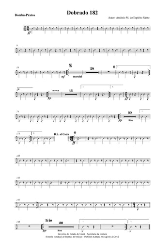 ÷ 8
6 .Û Œ ‰
ƒ
Û ‰ Û ‰ Û ‰ Û ‰ Û ‰ Û ‰ .Û Œ ‰ Û ‰ Û ‰ Û ‰ Û ‰ Û ‰ Û ‰
÷
9
.Û Œ ‰ Û ‰ Û ‰ .Û Œ ‰ .Û Œ ‰ .Û Œ ‰ .Û Œ ‰ Û ‰ .Û .Û .Û Û ‰ Œ ‰
÷ .. ..
18
Û ‰ Û ‰ Û ‰ Û ‰ Û ‰ Û ‰
F
%
marcial
28 ﬁ
∑
1.
Û ‰ Û ‰
J
Û Œ Œ.
÷ .. .. 4
2
532.
Û ‰ Û ‰
J
Û Œ Œ.
marca
π
13
1.
.Û .Û
J
Û Œ Œ.
2.
.Û .Û
J
Û ‰ Œ
ƒ J
Û Û
J
Û
÷ ..
74
J
Û ‰ Œ
J
Û Û
J
Û
J
Û ‰ Œ
J
Û Û
J
Û
J
Û ‰ Œ
J
Û Û
J
Û
J
Û ‰ Û Û Û
J
Û ‰ Œ
30
Rtmπ
1.
Û Û
÷ .. 8
6 ..
114
J
Û ‰ Û
2.
Û Û
D.S. al Coda
J
Û ‰ Û
ﬁ
.|
ƒ
Œ ‰ .Û Û ‰ Û ‰ Û ‰ Û ‰ Û ‰ Û ‰
÷
123
Û ‰ Û ‰ Û ‰ Û ‰ Û ‰ Û ‰ .| Œ ‰ .Û Û ‰ Û ‰ Û ‰ Û ‰ Û ‰ Û ‰ Û ‰ Û ‰
÷
132
Û ‰ Û ‰ Û ‰ Û ‰ .| Œ ‰ .Û Û ‰ Û ‰ Û ‰ Û ‰ Û ‰ Û ‰ Û ‰ Û ‰ Û ‰ Û ‰
÷ .. 4
2
141
Û ‰ Û ‰ .Û Œ ‰ Û ‰ Û ‰ Û ‰ Û ‰ Û ‰ Œ ‰ Û ‰ Û ‰
J
Û ‰ Œ
÷ .. ..
148
∑
30
Rtmπ
Trio 1.
J
Û ‰ Œ ∑
2.
J
Û ‰ Œ
Governo do Estado do Ceará - Secretaria da Cultura
Sistema Estadual de Bandas de Música - Partitura Editada em Agosto de 2012
Autor: Antônio M. do Espírito Santo
Dobrado 182Bombo-Pratos
 