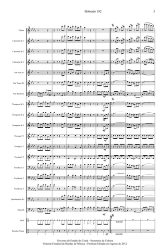 &
&
&
&
&
&
&
&
&
&
&
&
&
?
?
?
?
?
÷
÷
bb
bb
b
bb
b
bb
b
bb
b
bb
bb
b
bb
bb
b
bb
b
bb
b
bb
bb
bb
bb
bb
bb
bb
bb
b
bb
bb
b
bb
bb
b
bb
b
bb
b
..
..
..
..
..
..
..
..
..
..
..
..
..
..
..
..
..
..
..
..
Flauta
Clarineta Bb 1
Clarineta Bb 2
Clarineta Bb 3
Sax Alto Eb
Sax Tenor Bb
Sax Barítono
Trompete Bb 1
Trompete Bb 2
Trompete Bb 3
Trompa F 1
Trompa F 2
Trompa F 3
Trombone 1
Trombone 2
Trombone 3
Bombardino Bb
Tuba Bb
Tarol
Bombo-Pratos
16
Ó Œ
Ó Œ
Ó Œ
Ó Œ
Ó Œ
Ó Œ
œ œ# œ œ œ œ#
16 œ œ œ œ œ œ
œ œ œ œ œ œ
œ œ œ œ œ œ
œ œ œ œ œ œ
œ œ œ œ œ œ
œ œ œ œ œ œ
œ œ œ œ œ œ
œ œ œ œ œ œ
œ œ œ œ œ œ
Ó Œ
œ œ# œ œ œ œn
Û Û Û Û Û Û
.Û .Û
Œ ‰ ‰
œ. œ.
Œ ‰ ‰
œ. œ.
Œ ‰ ‰ œ. œ.
Œ ‰ ‰ œ. œ.
Œ ‰ ‰ œ. œ.
Œ ‰ ‰ œ. œ.
œ
‰ ‰
œ œ
œ
‰ ‰ œ. œ.
œ
‰ ‰ œ. œ.
œ
‰ ‰ œ. œ.
œ ‰ Œ ‰
œ ‰ Œ ‰
œ ‰ Œ ‰
œ
‰ Œ ‰
œ
‰ Œ ‰
œ
‰ Œ ‰
Œ ‰ ‰
œ. œ.
œ
‰ ‰
œn œn
Û ‰ ‰ Û Û
Û ‰ Œ ‰
œ.
œ. œ. œ.
œn. œ.
œ.
œ. œ. œ.
œn. œ.
œ.
œ. œ. œ.
œn. œ.
œ.
œ. œ. œ.
œn. œ.
œ. œ.
œ. œ. œ#.
œ.
œ.
œ. œ. œ.
œn. œ.
œ
J
œ œ
J
œ
œ.
œ. œ. œ.
œn. œ.
œ.
œ. œ. œ.
œn. œ.
œ.
œ. œ. œ.
œn. œ.
.œ œ
J
œ
.œ œ
j
œ
.œ œn
j
œ
œ œ œ œ
J
œ
œ
J
œ œ
J
œ
œ
J
œ œn
J
œ
œ.
œ. œ. œ.
œn. œ.
œ
J
œ œ
J
œ
Û Û Û Û Û Û
Û ‰ Û ‰
œ
‰ Œ ‰
œ
‰ Œ ‰
œ ‰ Œ ‰
œ ‰ Œ ‰
œ ‰ Œ ‰
œ
J
œ œ
J
œ
œ
J
œ œ
J
œ
œ ‰ Œ ‰
œ ‰ Œ ‰
œ ‰ Œ ‰
œ
J
œ œ
J
œ
œ
j
œ œ
j
œ
œ
j
œ œ
j
œ
œ
J
œ œ
J
œ
œ
J
œ œ
J
œ
œ
J
œ œ
J
œ
œ
J
œ œ
J
œ
œ
J
œ œ
J
œ
Û
J
Û Û
J
Û
Û ‰ Û ‰
∑
∑
∑
∑
Œ ‰
œ œ œ
œ ‰ œ œ œ œ
œ ‰ œ œ ‰ œ
Œ ‰ œ œ œ
Œ ‰ œ œ œ
Œ ‰ œ œ œ
œ ‰ œ œ ‰ œ
œ ‰ œ œ ‰ œ
œ ‰ œ œ ‰ œ
œ ‰ œ
œ œ œ
œ ‰ œ œ œ œ
œ ‰ œ œ œ œ
œ ‰ œ œ œ œ
œ ‰ œ œ ‰ œ
Û ‰ Û Û ‰ Û
Û ‰ Û ‰
F
F
F
F
F
F
F
F
F
%
‰
œ œ
‰
œ œ
‰ œ œ ‰ œ œ
‰ œ œ ‰ œ œ
‰ œ œ ‰ œ œ
.˙
.˙
œ ‰ œ œ ‰ œ
%
.˙
.˙
.˙
œ ‰ œ œ ‰ œ
œ ‰ œ œ ‰ œ
œ ‰ œ œ ‰ œ
.˙
.˙
.˙
.˙
œ ‰ œ œ ‰ œ
%
marcial
marcial
%
‰
œ œ
‰
œ œ
‰ œ œ
‰
œ œ
‰ œ œ
‰
œ œ
‰ œ œ
‰
œ œ
œ œ œ œ# œ œ
œ œ œ œn œ œ
œ ‰
.œ
œ œ œ œn œ œ
œ œ œ œn œ œ
œ œ œ œn œ œ
œ ‰ œ œ ‰ œ
œ ‰ œ œ ‰ œ
œ ‰ œ œn ‰ œ
œ œ œ œn œ œ
œ œ œ œn œ œ
œ œ œ œn œ œ
œ œ œ œn œ œ
œ ‰ .œ
∑
∑
‰
œ œ œ œ œ
‰
œ œ œ œ œ
‰
œ œ œ œ œ
‰ œ œ œ œ œ
.˙
.˙
œ ‰ œ œ ‰ œ
.˙
.˙
.˙
œ ‰ œ œ ‰ œ
œ ‰ œ œ ‰ œ
œ ‰ œ œ ‰ œ
.˙
.˙
.˙
.˙
œ ‰ œ œ ‰ œ
∑
∑
Dobrado 182 3
Governo do Estado do Ceará - Secretaria da Cultura
Sistema Estadual de Bandas de Música - Partitura Editada em Agosto de 2012
 