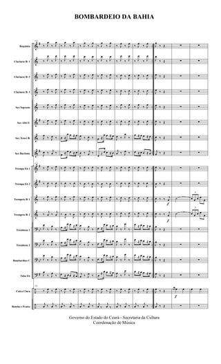 &
&
&
&
&
&
&
&
&
&
&
&
?
?
?
?
÷
÷
#
#
#
#
#
bb
bb
bb
#
..
..
..
..
..
..
..
..
..
..
..
..
..
..
..
..
..
..
Requinta
Clarinete Bb 1
Clarinete Bb 2
Clarinete Bb 3
Sax Soprano
Sax Alto Eb
Sax Tenor Bb
Sax Baritono
Trompa Eb 1
Trompa Eb 2
Trompete Bb 1
Trompete Bb 2
Trombone 1
Trombone 2
Bombardino C
Tuba Eb
Caixa Clara
Bombo e Pratos
123
‰ J
œ
‰ J
œ
‰ J
œ
‰ J
œ
‰ J
œ ‰ J
œ
‰ J
œ
‰ J
œ
‰ J
œ
‰ J
œ
‰ J
œ ‰ J
œ
J
œ
‰ J
œ ‰
J
œ ‰ j
œ ‰
123
‰ J
œ ‰ J
œ
‰
J
œ ‰
J
œ
‰ J
œ
‰ J
œ
‰
j
œ ‰
j
œ
J
œ
‰ J
œ
‰
J
œ
‰ J
œ
‰
J
œ
‰ J
œ
‰
J
œ
‰ J
œ
‰
123
‰ J
œ ‰ J
œ
j
œ ‰ j
œ ‰
‰ J
œ
‰ J
œ
‰ J
œ
‰ J
œ
‰ J
œ ‰ J
œ
‰ J
œ
‰ J
œ
‰ J
œ
‰ J
œ
‰ J
œ ‰ J
œ
œ ≈
œ œ ≈ œ
œ ≈ œ œ ≈ œ
‰ J
œ ‰ J
œ
‰
J
œ ‰
J
œ
‰ J
œ
‰ J
œ
‰
J
œ ‰
J
œ
œ ≈
œ œ ≈ œ
œ ≈
œ œ ≈ œ
œ ≈
œ œ ≈ œ
œ ≈ œ œ ≈ œ
‰ J
œ ‰ J
œ
j
œ ‰ j
œ ‰
‰ J
œ
‰ J
œ
‰ J
œ
‰ J
œ
‰ J
œ ‰ J
œ
‰ J
œ ‰ J
œ
‰ J
œ ‰ J
œ
‰ J
œ ‰ J
œ
J
œ ‰ J
œ ‰
J
œ ‰ j
œ ‰
‰ J
œ ‰ J
œ
‰
J
œ ‰
J
œ
‰ J
œ ‰ J
œ
‰ J
œ ‰ J
œ
J
œ
‰ J
œ
‰
J
œ
‰ J
œ
‰
J
œ
‰ J
œ
‰
j
œ ‰ J
œ ‰
‰ J
œ ‰ J
œ
j
œ ‰ j
œ ‰
‰ J
œ
‰ J
œ
‰ J
œ
‰ J
œ
‰ J
œ ‰ J
œ
‰ J
œ ‰ J
œ
‰ J
œ ‰ J
œ
‰ J
œ ‰ J
œ
œ ≈
œ œ ≈ œ
œ
≈ œ œ ≈ œ
‰ J
œ ‰ J
œ
‰
J
œ ‰
J
œ
‰ J
œ ‰ J
œ
‰ J
œ ‰ J
œ
œ ≈
œ œ ≈ œ
œ ≈
œ œ ≈ œ
œ ≈
œ œ ≈ œ
œ
≈ œ œ ≈ œ
‰ J
œ ‰ J
œ
j
œ ‰
j
œ ‰
‰ J
œ
‰ J
œ
‰ J
œ
‰ J
œ
‰ J
œ ‰ J
œ
‰ J
œ ‰ J
œ
‰ J
œ
‰ J
œ
‰ J
œ ‰ J
œ
J
œ ‰ J
œ
‰
j
œ ‰ J
œ ‰
‰ J
œ ‰ J
œ
‰
J
œ ‰
J
œ
‰ J
œ ‰ J
œ
‰ J
œ ‰ J
œ
J
œ
‰ J
œ
‰
J
œ
‰ J
œ
‰
J
œ
‰ J
œ
‰
J
œ
‰ J
œ
‰
‰ J
œ ‰ J
œ
j
œ ‰ j
œ ‰
‰ J
œ
‰ J
œ
‰ J
œ
‰ J
œ
‰ J
œ ‰ J
œ
‰ J
œ ‰ J
œ
‰ J
œ
‰ J
œ
‰ J
œ ‰ J
œ
œ ≈ œ œ ≈ œ
œ ≈ œ œ ≈ œ
‰ J
œ ‰ J
œ
‰
J
œ ‰
J
œ
‰ J
œ ‰ J
œ
‰ J
œ ‰ J
œ
œ ≈ œ œ ≈ œ
œ ≈ œ œ ≈ œ
œ ≈ œ œ ≈ œ
œ ≈ œ œ ≈ œ
‰ J
œ ‰ J
œ
j
œ ‰ j
œ ‰
f
f
J
œ
‰ Œ
J
œ
‰ Œ
J
œ ‰ Œ
J
œ ‰ Œ
J
œ ‰ Œ
J
œ ‰ Œ
J
œ ‰ Œ
j
œ ‰ Œ
J
œ ‰ Œ
J
œ ‰ Œ
J
œ ‰ ‰ j
œ
J
œ ‰ ‰ j
œ
J
œ
‰ Œ
J
œ
‰ Œ
J
œ
‰ Œ
J
œ ‰ Œ
J
œ ‰ Œ
j
œ ‰ Œ
f
∑
∑
∑
∑
∑
∑
∑
∑
∑
∑
˙
˙
∑
∑
∑
∑
œ œ œ œ
∑
∑
∑
∑
∑
∑
∑
∑
∑
∑
∑
3
œ œ œ œ
œ
3
œ œ œ œ
œ
∑
∑
∑
∑
œ œ
∑
BOMBARDEIO DA BAHIA
Governo do Estado do Ceará - Secretaria da Cultura
Coordenação de Música
 