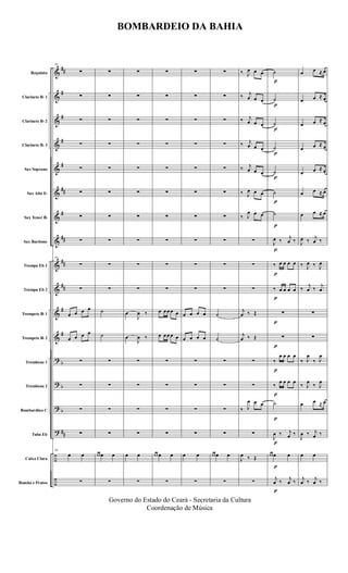 &
&
&
&
&
&
&
&
&
&
&
&
?
?
?
?
÷
÷
##
#
#
#
#
##
#
##
##
##
#
#
b
b
b
##
Requinta
Clarinete Bb 1
Clarinete Bb 2
Clarinete Bb 3
Sax Soprano
Sax Alto Eb
Sax Tenor Bb
Sax Baritono
Trompa Eb 1
Trompa Eb 2
Trompete Bb 1
Trompete Bb 2
Trombone 1
Trombone 2
Bombardino C
Tuba Eb
Caixa Clara
Bombo e Pratos
10
∑
∑
∑
∑
∑
∑
∑
∑
10
∑
∑
œ œ œ œ
œ œ œ œ
∑
∑
∑
∑
10
œ œ
∑
∑
∑
∑
∑
∑
∑
∑
∑
∑
∑
˙
˙
∑
∑
∑
∑
œ œ œ œ
∑
∑
∑
∑
∑
∑
∑
∑
∑
∑
∑
œ
J
œ ‰
œ
J
œ ‰
∑
∑
∑
∑
œ œ
∑
∑
∑
∑
∑
∑
∑
∑
∑
∑
∑
œ œ œ œ œ
œ œ œ œ œ
∑
∑
∑
∑
œ œ œ œ
∑
∑
∑
∑
∑
∑
∑
∑
∑
∑
∑
œ œ œ œ
œ œ œ œ
∑
∑
∑
∑
œ œ
∑
∑
∑
∑
∑
∑
∑
∑
∑
∑
∑
˙
˙
∑
∑
∑
∑
œ œ œ œ
∑
‰ J
œ œ œ
‰ j
œ œ œ
‰ j
œ œ œ
‰ j
œ œ œ
‰ j
œ œ œ
‰ J
œ œ œ
‰ J
œ œ œ
∑
∑
∑
j
œ ‰ Œ
j
œ ‰ Œ
∑
∑
‰ J
œ œ œ
∑
J
œ ‰ Œ
∑
p
p
p
p
p
p
p
p
p
p
p
p
p
p
p
p
p
p
˙
˙
˙
˙
˙
˙
˙
J
œ ‰ j
œ ‰
‰ œ œ œ œ
‰ œ œ œ œ
∑
∑
‰
œ œ œ œ
‰
œ œ œ œ
˙
J
œ ‰ j
œ ‰
œ œ œ œ
j
œ ‰ j
œ ‰
œ œ ≈ œ
œ œ ≈ œ
œ œ ≈ œ
œ œ ≈ œ
œ œ ≈ œ
œ œ ≈ œ
œ œ ≈ œ
J
œ ‰ j
œ ‰
‰ J
œ ‰ J
œ
‰
j
œ ‰
j
œ
∑
∑
‰ J
œ
‰ J
œ
‰ J
œ
‰ J
œ
œ œ ≈ œ
J
œ ‰ j
œ ‰
œ œ
j
œ ‰ j
œ ‰
BOMBARDEIO DA BAHIA
Governo do Estado do Ceará - Secretaria da Cultura
Coordenação de Música
 