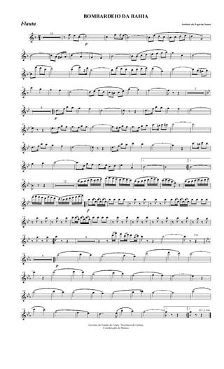 & b 4
2 15
‰ J
œ œ œ
p
˙ œ œ ≈ œ ˙ œ œ œ œ œ œ œ œ œ
œ
& b
23
˙ œ œ œ# œ œ œ œ œ ˙ œ œ œ œ œ œ œ œ œ œ ˙
& b
32
œ
œ œ œ ˙ œ œ
≈ œ ˙ œ œ œ œ œ œ œ œ œ
œ ˙ œ œ œ# œ
& b bb
41 œ œ œ œ ˙ œ œ œ œ œ œn œ œ œ œ ˙
J
œ
‰ Œ
7
& bb ..
56
4
p
.œ œ œ œ œ œ ˙
J
œ ‰ Œ .œ œ œ œ œ œ ˙
& bb
67
J
œ ‰ Œ .œ œ œ œ .œ œ œ œ ˙ œ ≈ œ œ œ .œ œ œ œ .œ œn œ œ# ˙ ˙
& bb
76
.œ œ œ œ œ œ ˙
J
œ ‰ Œ .œ œ œ œ œ œ ˙ œ
Œ
.œ œn œ œ
& bb ..
85
œ œ ˙ .œ
œ œ œ .œ œ œ œ œ
œ
1
˙ ˙
2
˙
& bb
93
J
œ ‰ Œ
12 œ œ œ œ œ œ œ œ œ œ œ œ œ œ œ œ œ œ œ œ œ œ œ œ œ œ œ œ
J
œ ‰
œ œ œ œ œ œ œ œ
& bb ..
111
œ œ œ œ œ œ œ œ œ œn œ œ œ œ œ œ
f
œ œ œœœ œ œ œ œ œ œ
‰ J
œ
‰ J
œ
‰ J
œ
‰ J
œ œ œœ œ œœ œ œ œ œ œ
& bb
119
‰ J
œ
‰ J
œ
‰ J
œ
‰ J
œ œ œ œ œ œ œ œ œ œ œ œ
‰ J
œ
‰ J
œ
‰ J
œ
‰ J
œ
‰ J
œ
‰ J
œ
‰ J
œ
‰ J
œ
‰ J
œ
‰ J
œ
& bb .. bbb
128
‰ J
œ
‰ J
œ J
œ
‰ Œ
8
Œ ‰
œ œ œ œ œ œ œ œ
J
œ
‰ Œ
˙ Fim
J
œ
‰ Œ
& bbb ..
143
4
p
˙ œ œ ˙ œ œ
˙ œ œ ˙
& bbb
154 œ
Œ
˙ œ œ ˙ œ œ ˙ œ œ ˙ œ Œ
& bbb
163 ˙ œ œ ˙ œ œ ˙ œ œb ˙ ˙ ˙
& bb
b ..
172 œ œ ˙ œ œ ..œ
R
œ œ œ ˙
1
J
œ
‰ Œ
2
D.C.e Fim
J
œ
‰ Œ
Governo do Estado do Ceará - Secretaria da Cultura
Coordenação de Música
BOMBARDEIO DA BAHIA
Antônio do Espirito SantoFlauta
 