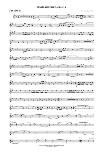 &
## 4
2 15
‰ J
œ œ œ
p
˙ œ œ ≈ œ ˙ œ œ œ œ œ œ œ œ œ
œ
&
##
23
˙ œ œ œ# œ œ œ œ œ ˙ œ œ œ œ œ œ œ œ œ œ ˙
&
##
32
J
œ
‰ Œ œ œ œ œ œ ‰ J
œ ‰ J
œ ‰ œ œ œ œ ‰ J
œ ‰ J
œ ‰ œ œ œ œ ‰ J
œ ‰ J
œ ‰ œ œ œ œ ‰ j
œ œ# œ
&
## n#41
œ œ œ œ
˙ œ œ œ œ œ œ# œ œ œ œ ˙
J
œ ‰ Œ
7
&
# ..
56
4
p
.œ œ œ œ œ œ ˙
J
œ ‰ Œ .œ œ œ œ œ œ ˙
J
œ ‰ Œ
&
#68
.œ œ œ œ .œ œ œ œ ˙ œ ≈œ œ œ .œ œ œ œ .œ œ# œ œ# ˙ ˙
.œ œ œ œ
&
#77
œ œ ˙
J
œ ‰ Œ .œ œ œ œ œ œ ˙ œ Œ
.œ œ# œ œ œ œ
&
# ..
86
˙ .œ
œ œ œ .œ œ œ œ œ œ
1
˙ ˙
2
˙
j
œ ‰ Œ
12
&
# ..
106
J
œ ‰
J
œ ‰ œ
J
œ ‰
J
œ ‰
J
œ ‰ œ œ œ
j
œ ‰
J
œ ‰
J
œ ‰ œ
J
œ ‰ j
œ ‰ j
œ ‰
f
œ œ œœ œœœ œ œ œ œ
&
#115
‰ J
œ ‰ J
œ ‰ J
œ ‰ J
œ œ œœ œœœ œ œ œ œ œ ‰ J
œ ‰ J
œ ‰ J
œ ‰ J
œ œ œœœ œœ œ œ œ œ œ ‰ J
œ ‰ J
œ
&
# ..
124
‰ J
œ ‰ J
œ ‰ J
œ ‰ J
œ ‰ J
œ ‰ J
œ ‰ J
œ ‰ J
œ ‰ J
œ ‰ J
œ
J
œ ‰ Œ
9
J
œ ‰
J
œ ‰
J
œ Œ ‰
&
# n ..
141
˙
Fim
J
œ ‰ Œ ‰ œ œ œ œ ‰ J
œ ‰ J
œ ‰ œ œ œ œ ‰ J
œ ‰ J
œ
p
˙ œ œ
&
149
˙ œ œ
˙
œ œ
˙ œ
Œ ˙ œ œ ˙
&
158
œ œ ˙
œ œ ˙ œ Œ ˙ œ œ ˙ œ œ
&
167
˙b œ œ ˙ ˙ ˙ œ œ ˙
& ..
174
œ œ ..œ
R
œ œ œ ˙
1
J
œ ‰ Œ
2
D.C.e Fim
J
œ ‰ Œ
Governo do Estado do Ceará - Secretaria da Cultura
Coordenação de Música
BOMBARDEIO DA BAHIA
Antônio do Espirito SantoSax Alto Eb
 
