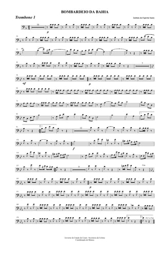 ?
b 4
2 16
p
‰
œ œ œ œ
‰ J
œ
‰ J
œ
‰
œ œ œ œ
‰ J
œ
‰ J
œ
‰
œ œ œ œ
‰ J
œ
‰ J
œ
‰
œ œ œ œ
? b
24
‰ J
œ
‰ J
œ
‰
œ œ œ œ
‰ J
œ
‰ J
œ
‰
œ œ œ œ
‰ J
œ
‰ J
œ
‰
œ œ œ œ
‰ J
œ
‰ J
œ
‰
œ œ œ œ œ œ œ œ
?
b
33 ˙ œ œ ≈ œ ˙ œ œ œ œ œ œ œ œ œ
œ ˙
J
œ
‰ Œ ‰
œ œ œ œ
? b bb
42
‰ J
œ
‰ J
œ
‰
œ œ œ œ
‰ J
œ
‰ J
œ
‰
œ œ œ œ
‰ J
œ
‰ J
œ
‰
œ œ œ œ
J
œ
‰ Œ
7
? bb ..
F
56
‰
œ œ œ œ œ œ œ œ
‰
œ œ œ œ œ œ œ œ
p
‰
œ œ œ œ œ œ œ œ
‰
œ œ œ œ œ œ œ œ
?
bb
64
‰
œ œ œ œ œ œ œ œ
‰ œ œ œ œ œ œ œ œ ‰ œ œ œ œ œ œ œ œ ‰ œ œ œ œ œ œ œ œ ‰ œ œ œ œ
? bb
73
œ œ œ œ ‰
œ œ œ œ œ œ œ œ
‰
œ œ œ œ œ œ œ œ
‰ J
œ œ œ œ œ œ ˙ œ œ œ œ
?
bb
82
œ œ œ œ ˙
‰ J
œ œ œ
œ
œ œ œ œ œ ˙ ˙ œ œ
1
œ œ œ œ
? bb ..
91
J
œ
‰ Œ
2
œ œ œ œ
J
œ
‰ Œ
12
J
œ
‰ J
œ
‰
œ
J
œ
‰ J
œ
‰ J
œ
‰
œ œ œ
J
œ
‰
? bb ..
110
J
œ
‰ J
œ
‰
œ
J
œ
‰ J
œ
‰ J
œ
‰
f
˙
‰ J
œ œ œ
J
œn
‰ J
œ
‰
œ# ≈ œ œ ≈ œ ˙
?
bb
118
‰ J
œ œ œ
J
œn
‰ J
œ
‰
œ# ≈ œ œ ≈œ ˙ ‰ J
œ œ œ
J
œ
‰ J
œ
‰ œ ≈
œ œ ≈ œ
J
œ
‰ J
œ
‰ œ ≈
œ œ ≈ œ
? bb .. bb
b
127
J
œ
‰ J
œ
‰
œ ≈ œ œ ≈ œ
J
œ
‰ Œ
9
J
œ
‰ J
œ
‰ J
œ
‰ Œ ‰
œn œ œ œ Fim
J
œ
‰ Œ
?
bbb ..
143
‰
œ œ œ œ
‰ J
œ
‰ J
œ
‰
œ œ œ œ
‰ J
œ
‰ J
œ
p
‰
œ œ œ œ
‰ J
œ
‰ J
œ
‰
œ œ œ œ
‰ J
œ
‰ J
œ
? bbb
151
‰
œ œ œ œ
‰ J
œ
‰ J
œ
‰
œ œ œ œ
‰ J
œ
‰ J
œ
‰
œ œ œ œ
‰ J
œ
‰ J
œ
‰
œ œ œ œ
‰ J
œ
‰ J
œ
‰
œ œ œ œ
? bb
b
160
‰ J
œ
‰ J
œ
‰
œ œ œ œ
‰ J
œ
‰ J
œ
‰
œ œ œ œ
‰ J
œ
‰ J
œ
‰
œ œ œ œ
‰ J
œ
‰ J
œ
‰
œ œ œ œ
‰ J
œb
‰ J
œ
‰
œ œ œ œ
?
bbb ..
170
‰ J
œ
‰ J
œ
‰
œ œ œ œ
‰ J
œ
‰ J
œ
‰
œ œ œ œ
‰ J
œ
‰ J
œ
‰
œ œ œ œ
‰ J
œ
‰ J
œ
‰
œ œ œ œ 1
J
œ
‰ Œ
2
D.C.e Fim
J
œ
‰ Œ
Governo do Estado do Ceará - Secretaria da Cultura
Coordenação de Música
BOMBARDEIO DA BAHIA
Antônio do Espirito SantoTrombone 1
 