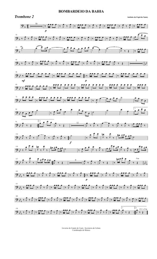 ?
b 4
2 16
p
‰ œ œ œ œ ‰ J
œ ‰ J
œ ‰ œ œ œ œ ‰ J
œ ‰ J
œ ‰ œ œ œ œ ‰ J
œ ‰ J
œ ‰ œ œ œ œ
? b
24
‰ J
œ ‰ J
œ ‰ œ œ œ œ ‰ J
œ ‰ J
œ ‰ œ œ œ œ ‰ J
œ ‰ J
œ ‰ œ œ œ œ ‰ J
œ ‰ J
œ ‰ œ œ œ œ œ
œ œ œ
?
b
33 ˙ œ œ ≈ œ ˙ œ œ œ œ œ œ œ œ œ
œ ˙
J
œ
‰ Œ ‰
œ œ œ œ
? b bb
42
‰ J
œ ‰ J
œ ‰
œ œ œ œ
‰ J
œ
‰ J
œ
‰ œ œ œ œ ‰ J
œ
‰ J
œ
‰ œ œ œ œ
J
œ ‰ Œ
7
? bb ..
F
56
‰
œ œ œ œ œ œ œ œ
‰
œ œ œ œ œ œ œ œ
p
‰
œ œ œ œ œ œ œ œ
‰
œ œ œ œ œ œ œ œ
?
bb
64
‰
œ œ œ œ œ œ œ œ
‰
œ œ œ œ œ œ œ œ
‰
œ œ œ œ œ œ œ œ
‰
œ œ œ œ œ œ œ œ
‰
œ œ œ œ
? bb
73 œ œ œ œ
‰
œ œ œ œ œ œ œ œ
‰
œ œ œ œ œ œ œ œ
‰ J
œ œ œ œ œ œ ˙ œ œ œ œ
?
bb
82
œ œ œ œ ˙
‰ J
œ œ œ
œ
œ œ œ œ œ ˙ ˙ œ œ
1
œ œ œ œ
? bb ..
91
J
œ
‰ Œ
2
œ œ œ œ
J
œ
‰ Œ
12
J
œ
‰ J
œ
‰
œ
J
œ
‰ J
œ
‰ J
œ
‰ œ œ œ
J
œ ‰
? bb ..
110
J
œ
‰ J
œ
‰
œ
J
œ
‰ J
œ
‰ J
œ
‰
f
˙
‰ J
œ œ œ
J
œn
‰ J
œ
‰
œ# ≈ œ œ ≈ œ ˙
?
bb
118
‰ J
œ œ œ
J
œn
‰ J
œ
‰
œ# ≈ œ œ ≈œ ˙ ‰ J
œ œ œ
J
œ
‰ J
œ
‰ œ ≈
œ œ ≈ œ
J
œ
‰ J
œ
‰ œ ≈
œ œ ≈ œ
? bb .. bb
b
127
J
œ
‰ J
œ
‰
œ ≈ œ œ ≈ œ
J
œ
‰ Œ
9
J
œ ‰ J
œ ‰ J
œ
‰ Œ ‰
œn œ œ œ Fim
J
œ
‰ Œ
?
bbb ..
143
‰
œ œ œ œ
‰ J
œ
‰ J
œ
‰
œ œ œ œ
‰ J
œ
‰ J
œ
p
‰
œ œ œ œ
‰ J
œ
‰ J
œ
‰
œ œ œ œ
‰ J
œ
‰ J
œ
? bbb
151
‰
œ œ œ œ
‰ J
œ
‰ J
œ
‰
œ œ œ œ
‰ J
œ
‰ J
œ
‰
œ œ œ œ
‰ J
œ
‰ J
œ
‰
œ œ œ œ
‰ J
œ
‰ J
œ
‰
œ œ œ œ
? bb
b
160
‰ J
œ
‰ J
œ
‰
œœœ œ
‰ J
œ
‰ J
œ
‰
œœœ œ
‰ J
œ
‰ J
œ
‰
œœœ œ
‰ J
œ
‰ J
œ
‰
œœœ œ
‰ J
œ
‰ J
œ ‰
œ œœ œ
?
bbb ..
170
‰ J
œ ‰ J
œ ‰ œœœ œ ‰ J
œ ‰ J
œ ‰
œœœ œ
‰ J
œ
‰ J
œ
‰
œœœ œ
‰ J
œ
‰ J
œ
‰
œœœ œ
1
J
œ
‰ Œ
2
D.C.e Fim
J
œ
‰ Œ
Governo do Estado do Ceará - Secretaria da Cultura
Coordenação de Música
BOMBARDEIO DA BAHIA
Antônio do Espirito SantoTrombone 2
 