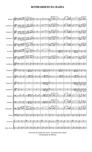 &
&
&
&
&
&
&
&
&
&
&
&
?
?
?
?
÷
÷
##
#
#
#
#
##
#
##
##
##
#
#
b
b
b
##
Requinta
Clarinete Bb 1
Clarinete Bb 2
Clarinete Bb 3
Sax Soprano
Sax Alto Eb
Sax Tenor Bb
Sax Baritono
Trompa Eb 1
Trompa Eb 2
Trompete Bb 1
Trompete Bb 2
Trombone 1
Trombone 2
Bombardino C
Tuba Eb
Caixa Clara
Bombo e Pratos
28
œ œ œ œ
œ œ œ œ
œ œ œ œ
œ œ œ œ
œ œ œ œ
œ œ œ œ
œ œ œ œ
J
œ ‰ j
œ ‰
28
‰
J
œ ‰
J
œ
‰
j
œ ‰
j
œ
J
œ ‰ Œ
J
œ ‰ Œ
‰ J
œ
‰ J
œ
‰ J
œ ‰ J
œ
œ œ œ œ
J
œ ‰ j
œ ‰
28
œ œ
j
œ ‰ j
œ ‰
œ œ œ œ
œ œ œ œ
œ œ œ œ
œ œ œ œ
œ
œ œ œ
œ œ œ œ
œ œ œ œ
J
œ ‰ j
œ ‰
‰ œ œ œ œ
‰ œ œ œ œ
∑
∑
‰
œ œ œ œ
‰ œ œ œ œ
œ
œ œ œ
J
œ ‰ j
œ ‰
œ œ œ œ
j
œ ‰ j
œ ‰
œ
œ
œ œ
œ œ
œ œ
œ œ
œ œ
œ
œ
J
œ ‰ j
œ ‰
‰
J
œ ‰
J
œ
‰
j
œ ‰
j
œ
∑
∑
‰ J
œ
‰ J
œ
‰ J
œ ‰ J
œ
œ œ
J
œ ‰ j
œ ‰
œ œ
j
œ ‰ j
œ ‰
˙
˙
˙
˙
˙
˙
˙
œ œ
‰ œ œ œ œ
‰ œ œ œ œ
‰ œ œ
3
œ œ œ
‰ œ œ
3
œ œ œ
‰
œ œ œ œ
‰
œ œ œ œ
˙
œ
œ
œ œ œ œ
j
œ ‰ j
œ ‰
œ
œ œ œ
œ œ œ œ
œ œ œ œ
œ œ œ œ
œ œ œ œ
J
œ
‰ Œ
œ œ œ œ
j
œ ‰ Œ
J
œ ‰ Œ
j
œ ‰ Œ
J
œ
‰ Œ
J
œ
‰ Œ
œ œ œ œ
œ
œ œ œ
œ œ œ œ
J
œ ‰ Œ
J
œ ‰ Œ
j
œ ‰ Œ
f
˙
˙
˙
˙
˙
œ œ œ œ œ
˙
J
œ ‰ j
œ ‰
‰ œ œ œ œ
‰ œ œ œ œ
∑
∑
˙
˙
˙
J
œ ‰ j
œ ‰
œ œ œ œ
j
œ ‰ j
œ ‰
œ œ ≈ œ
œ œ ≈ œ
œ œ ≈ œ
œ œ ≈ œ
œ œ ≈ œ
‰ J
œ ‰ J
œ
œ œ ≈ œ
J
œ ‰ j
œ ‰
‰ J
œ ‰ J
œ
‰
j
œ ‰
j
œ
∑
∑
œ œ ≈ œ
œ œ ≈ œ
œ œ ≈ œ
J
œ ‰ j
œ ‰
œ œ
j
œ ‰ j
œ ‰
˙
˙
˙
˙
˙
‰ œ œœ œ
˙
J
œ ‰ j
œ ‰
‰ œ œœ œ
‰ œ œœ œ
‰ œ œ
3
œ œ œ
‰ œ œ
3
œ œ œ
˙
˙
˙
J
œ ‰ j
œ ‰
œ œ œ œ
j
œ ‰ j
œ ‰
œ œ œ œ
œ œ œ œ
œ œ œ œ
œ œ œ œ
œ œ œ œ
‰ J
œ ‰ J
œ
œ œ œ œ
J
œ ‰ j
œ ‰
‰
J
œ ‰
J
œ
‰
j
œ ‰
j
œ
3
œ œ œ
3
œ œ œ
3
œ œ œ
3
œ œ œ
œ œ œ œ
œ œ œ œ
œ œ œ œ
J
œ ‰ j
œ ‰
œ œ
j
œ ‰ j
œ ‰
BOMBARDEIO DA BAHIA
Governo do Estado do Ceará - Secretaria da Cultura
Coordenação de Música
 
