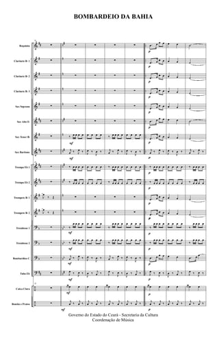 &
&
&
&
&
&
&
&
&
&
&
&
?
?
?
?
÷
÷
##
#
#
#
#
##
#
##
##
##
#
#
b
b
b
##
n#
n
n
n
n
n#
n
n#
n#
n#
n
n
bb
bb
bb
n#
..
..
..
..
..
..
..
..
..
..
..
..
..
..
..
..
..
..
Requinta
Clarinete Bb 1
Clarinete Bb 2
Clarinete Bb 3
Sax Soprano
Sax Alto Eb
Sax Tenor Bb
Sax Baritono
Trompa Eb 1
Trompa Eb 2
Trompete Bb 1
Trompete Bb 2
Trombone 1
Trombone 2
Bombardino C
Tuba Eb
Caixa Clara
Bombo e Pratos
F
55
∑
∑
∑
∑
∑
∑
∑
∑
55
∑
∑
J
œ
‰ Œ
J
œ
‰ Œ
∑
∑
∑
∑
55
∑
∑
F
F
F
F
F
F
F
∑
∑
∑
∑
∑
∑
‰ œ œ œ œ
j
œ ‰ J
œ ‰
‰ œ œ œ œ
‰ œ œ œ œ
∑
∑
‰
œ œ œ œ
‰
œ œ œ œ
j
œ ‰ J
œ ‰
J
œ ‰ J
œ ‰
œ œ œ œ
j
œ ‰ j
œ ‰
∑
∑
∑
∑
∑
∑
œ œ œ œ
J
œ ‰
J
œ ‰
œ œ œ œ
œ œ œ œ
∑
∑
œ œ œ œ
œ œ œ œ
J
œ ‰
J
œ ‰
J
œ ‰ j
œ ‰
œ œ
j
œ ‰ j
œ ‰
∑
∑
∑
∑
∑
∑
‰ œ œ œ œ
j
œ ‰ J
œ ‰
‰ œ œ œ œ
‰ œ œ œ œ
∑
∑
‰
œ œ œ œ
‰
œ œ œ œ
j
œ ‰ J
œ ‰
J
œ ‰ J
œ ‰
œ œ œ œ
j
œ ‰ j
œ ‰
∑
∑
∑
∑
∑
∑
œ œ œ œ
J
œ ‰
J
œ ‰
œ œ œ œ
œ œ œ œ
∑
∑
œ œ œ œ
œ œ œ œ
J
œ ‰
J
œ ‰
J
œ ‰ j
œ ‰
œ œ
j
œ ‰ j
œ ‰
p
p
p
p
p
p
p
p
p
p
p
p
p
p
p
p
p
p
p
.œ œ œ œ
.œ œ œ œ
.œ œ œ œ
.œ œ œ œ
.œ œ œ œ
.œ œ œ œ
.œ œ œ œ
j
œ ‰ J
œ ‰
‰ œ œ œ œ
‰ œ œ œ œ
.œ œ œ œ
.œ œ œ œ
‰
œ œ œ œ
‰
œ œ œ œ
.œ œ œ œ
J
œ ‰ J
œ ‰
œ œ œ œ
j
œ ‰ j
œ ‰
œ œ
œ œ
œ œ
œ œ
œ œ
œ œ
œ œ
J
œ ‰
J
œ ‰
œ œ œ œ
œ œ œ œ
œ œ
œ œ
œ œ œ œ
œ œ œ œ
œ œ
J
œ ‰ j
œ ‰
œ œ
j
œ ‰ j
œ ‰
˙
˙
˙
˙
˙
˙
˙
j
œ ‰ J
œ ‰
‰ œ œ œ œ
‰ œ œ œ œ
˙
˙
‰
œ œ œ œ
‰
œ œ œ œ
.œ œ œ
J
œ ‰ J
œ ‰
œ œ œ œ
j
œ ‰ j
œ ‰
BOMBARDEIO DA BAHIA
Governo do Estado do Ceará - Secretaria da Cultura
Coordenação de Música
 