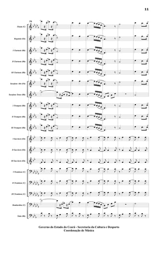 &
&
&
&
&
&
&
&
&
&
&
&
&
?
?
?
?
?
bb
bb
b
bb
bb
b
bbb
bbb
bb
bbb
bbb
bbb
bbb
bb
bb
bb
bbbbb
bb
bbb
bb
bbb
bbbb
b
bbb
Flauta (C)
Requinta (Eb)
I Clarinete (Bb)
II Clarinete (Bb)
III Clarinete (Bb)
Saxofone Alto (Eb)
Saxofone Tenor (Bb)
I Trompete (Bb)
II Trompete (Bb)
III Trompete (Bb)
I Sax-horn (Eb)
II Sax-horn (Eb)
III Sax-horn (Eb)
I Trombone (C)
II Trombone (C)
III Trombone (C)
Bombardino (C)
Tuba (Bb)
71 œ
≈
œ œ
≈
œ
œ
≈
œ œ
≈
œ
œ
≈ œ œ ≈ œ
œ
≈ œ œ ≈ œ
œ
≈ œ œ ≈ œ
œ
≈
œ œ
≈
œ
˙
œ
≈ œ œ
≈ œ
œ
≈ œ œ ≈ œ
œ
≈ œ œ ≈ œ
J
œ œ
J
œ
J
œ œ
J
œ
j
œ œ
j
œ
J
œ œ
J
œ
J
œ œ
J
œ
J
œ œ
J
œ
˙
J
œ
‰ J
œ
‰
˙
˙
˙
˙
˙
˙
œ
≈ œ œ ≈ œ
˙
˙
˙
‰ œ
J
œ
‰ œ
J
œ
‰ œ
j
œ
‰
œ
J
œ
‰ œ
J
œ
‰ œ
J
œ
œ
≈ œ œ
≈ œ
J
œ œ J
œ
œ œ
œ œ
œ œ
œ œ
œ œ
œ œ
œ œ
œ œ
œ œ
œ œ
J
œ œ
J
œ
J
œ œ
J
œ
j
œ œ
j
œ
J
œ œ
J
œ
J
œ œ
J
œ
J
œ œ
J
œ
œ œ
J
œ
‰ J
œ
‰
œ œ œ œ œ
œ œ œ œ œ
œ œ œ œ œ
œ œ œ œ œ
œ œ œ œ œ
œ œ œ œ œ
œ œ œ œ œ
œ œ œ œ œ
œ œ œ œ œ
œ œ œ œ œ
‰ œ
J
œ
‰ œ
j
œ
‰ œ
j
œ
‰
œ
J
œ
‰ œ
J
œ
‰ œ
J
œ
œ œ œ œ œ
J
œ œ J
œ
.
œ ‰
.
œ ‰
.
œ
‰
.
œ
‰
.
œ
‰
.
œ ‰
œ œ œ œ
.
œ
‰
.
œ
‰
.
œ
‰
J
œ œ
J
œ
j
œ œ
j
œ
j
œ œ
j
œ
J
œ œ
J
œ
J
œ œ
J
œ
J
œ œ
J
œ
œ œ œ œ
J
œ
‰ J
œ
‰
˙
˙
˙
˙
˙
˙
∑
˙
˙
˙
‰ œ
J
œ
‰ œ
j
œ
‰ œ
j
œ
‰
œ
J
œ
‰ œ
J
œ
‰ œ
J
œ
∑
J
œ œ J
œ
œ .
œ œ
œ .
œ œ
œ .
œ œ
œ .
œ œ
œ .
œ œ
œ .
œ œ
˙
œ .
œ œ
œ .
œ œ
œ .
œ œ
J
œ œ
J
œ
j
œ œ
j
œ
j
œ œ
j
œ
J
œ œ
J
œ
J
œ œ
J
œ
J
œ œ
J
œ
˙
J
œ
‰ J
œ
‰
11
Governo do Estado do Ceará - Secretaria da Cultura e Desporto
Coordenação de Música
 