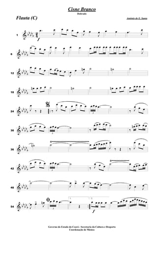 & bb
bb
b 4
2
f
1
.
œ
J
œ œ œ œ œ J
œ œ
J
œ œ œ .
œ J
œ
& bb
bb
b
6
œ œ œ œ
J
œ œ
J
œ œ œ œ œ œ œ œ œ œ œ œ œ œ œ
.
œ
J
œ
& bb
bb
b
12
œ œ œ œ œ œ œ œ œ
J
œ œ J
œ
n ˙ ˙
n ˙
& bb
bb
b
18
œ
n œ œ œ ˙ ˙
n ˙ œ
n œ œ œ œ œ œ œ œ
& bb
bb
b ..
24
J
œ
‰ Œ
%
‰ J
œ œ œ œ œ œ œ
3
œ œ œ .
œ ˙
‰ J
œ œ œ
& bb
bb
b
30
œ œ œ œ
3
œ œ œ .
œ ˙
‰
œ œ œ œ œ ˙
‰
œ
n œ œ œ œ
& bb
bbb
Ÿ~~~~~~~~~~~~~~~~~~~~~~~~~~
36
˙
n ˙ ˙ œ œ œ œ œ œ œ
J
œ
‰ Œ ‰ J
œ œ œ
& bb
bb
b
Ÿ~~~~~~~~~~~~
42
œ œ œ œ
3
œ œ œ .
œ ˙
‰ J
œ œ œ
˙ œ
œ œ œ œ œ
& bb
bb
b
48
˙ ˙
J
œ œ
>
J
œ œ œ œ œ ˙
J
œ œ J
œ
& bb
bbb ..
54
ﬁ
J
œ œ
>
J
œ
n
3
œ œ œ .
œ
1.
œ
Œ
f
2.
œ œ œ œ œ œ œ œ œ œ œœœœœœœœ
Cisne Branco
Antônio do E. Santo
Dobrado
Flauta (C)
Governo do Estado do Ceará - Secretaria da Cultura e Desporto
Coordenação de Música
 