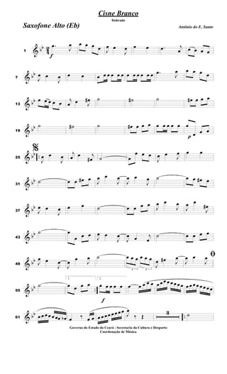 & bb
4
2
f
1
.
œ
J
œ œ œ œ œ J
œ œ
J
œ œ œ .
œ j
œ œ œ œ œ
& bb
7 J
œ œ
J
œ œ œ œ œ œ œ œ œ œ œ œ œ œ œ .
œ
J
œ œ œ œ œ
& bb
13
œ œ œ œ œ
j
œ œ J
œ
# ˙ ˙
# ˙ œ
# œ œ œ
& bb
19
˙ ˙
# ˙ œ
# œ œ œ œ œ œ œ œ
p
œ
œ œ œ
& bb ..
25
%
J
œ œ
J
œ
j
œ œ j
œ
# ˙ œ
œ œ œ
J
œ œ
J
œ œ œ
& bb
31
˙ œ œ œ
# œ
J
œ œ
J
œ
J
œ œ
J
œ ˙ œ œ œ
# œ
& bb
37 J
œ œ
J
œ œ œ ˙ œ œ œ œ J
œ œ
J
œ
J
œ œ
J
œ
#
& bb
43
˙ œ
œ œ œ
J
œ œ
J
œ
J
œ œ j
œ
˙ œ œ œ œ
& bb
49 J
œ œ
J
œ
J
œ
œ
J
œ ˙
3
œ œ œ
3
œ œ œ
J
œ œ
# J
œ ﬁ
J
œ œ
J
œ
& bb ..
55
˙
1.
œ œ œ œ
f
2.
œ œ œ œ œ œ œ œ œ œ œ œ œ œ œ œ œ œ œ œ œ œ œ œ œ œ
& bb ..
61 œ œ œ œ œ œœ œ
b œ ‰ œ œ œ œ œœ œ œ œ œ J
œ
‰ Œ
3 ˙
Cisne Branco
Antônio do E. Santo
Dobrado
Saxofone Alto (Eb)
Governo do Estado do Ceará - Secretaria da Cultura e Desporto
Coordenação de Música
 