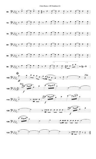 ?
bb
bb
b
..
66 ‰ œ
>
J
œ
J
œ œ
>
J
œ ‰ œ
J
œ
J
œ œ
J
œ ‰ œ
J
œ
J
œ œ
J
œ
?
bb
bb
b
72 ‰ œ
J
œ
J
œ œ
J
œ ‰ œ
J
œ
J
œ œ
J
œ ‰ œ
J
œ
J
œ œ
J
œ
?
bb
bb
b
78 ‰ œ
J
œ
J
œ œ
J
œ ‰ œ
J
œ
J
œ œ
J
œ ‰ œ
J
œ
J
œ œ
J
œ
?
bb
bb
b
84 ‰ œ
J
œ
J
œ œ
J
œ ‰ œ
J
œ
J
œ œ
J
œ ‰ œ
J
œ
J
œ œ
J
œ
?
bb
bb
b
90 ‰ œ
J
œ
J
œ œ
J
œ ‰ œ
J
œ
J
œ œ
J
œ ‰ œ
J
œ
J
œ œ
J
œ
?
bb
bb
b
..
96 ‰ œ
J
œ
J
œ œ
J
œ ‰ œ
J
œ
1.
J
œ œ
J
œ
2.
%
Ao e ﬁ
œ œ œ œ
?
bb
bb
b
ƒ
102
ﬁ .
œ
J
œ œ œ œ œ œ œ œ œ œ œ ‰ J
œ ˙ Fim
œ Œ
?
bbbb
b
..
Trio
f
108
œ œ œœ œœœœ
œ œ œ œ œ
n œ œ ˙
˙ ˙
?
bb
bbb
114
˙ ‰ œ œ œ œ
f
œ œ œ œ œ œ
n œ œ œ œ œ œ œ œ œ
˙
?
bb
bb
b
120
˙ ˙ ‰ œ œ œ œ œ œ œ œ
f
œ œ œœ œœœœ
œ œ
?
bbbb
b
126
œ œ œ
n œ œ ˙
˙ ˙ œ œœ œ œ œ œ œ œ ˙
?
bb
bbb
..
133
˙ ˙ ˙ ˙ ˙ ‰ œœœ œ
J
œ ‰ Œ
Cisne Branco - III Trombone (C)
 