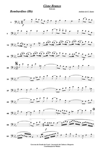?
bb
b 4
2
f
1
.
œ
J
œ œ œ œ œ J
œ œ
J
œ œ œ .
œ J
œ œ œ œ œ
?
bb
b
7
J
œ œ
J
œ œ œ
J
œ œ
J
œ œ œ
> œ
> œ
> .
œ
J
œ œ œ œ œ
?
bb
b
13
œ œ œ œ œ
J
œ œ J
œ
n œ œ œ œ œ œ œ œ œ œ œ œ œ œ œ œ œ œ œ œ œ œ
?
bb
b
19
œ œ œ œ œ œ œ œ œ œ œ œ œ œ œ œ œ œ œ œ œ œ œ œ œ œ œ
p
œ œ œ œ
?
bb
b
..
25
% J
œ œ
J
œ
J
œ œ
J
œ
n ˙ œ œ œ œ
J
œ œ
J
œ œ œ
?
bb
b
31
˙ œ œ œ
n œ
J
œ œ
J
œ
J
œ œ
J
œ ˙ œ œ œ
n œ
?
bb
b
37 J
œ œ
J
œ œ œ ˙ œ œ œ œ
J
œ œ
J
œ
J
œ œ
J
œ
n
?
bb
b
43
˙ œ œ œ œ
J
œ œ
J
œ
J
œ œ
J
œ ˙ œ œ œ œ
?
bbb
49
J
œ œ
J
œ
J
œ œ
J
œ ˙
3
œ œ œ
3
œ œ œ
J
œ œ
n J
œ ﬁ
J
œ œ
J
œ
?
bb
b
..
55
˙
1.
œ œ œ œ
f
2.
œ œ œ œ œ œ œ œ œ œ œ œœ œ œœ œœ œ œ œ œ œ œ œ œ
?
bbb
61
œ œ œ œ œ œœ œ
b œ ‰ œ œ œ œœ œ œ œ œœ
J
œ
œ J
œ
J
œ
‰ J
œ
‰
J
œ œ J
œ
Cisne Branco
Antônio do E. Santo
Dobrado
Bombardino (Bb)
Governo do Estado do Ceará - Secretaria da Cultura e Desporto
Coordenação de Música
 