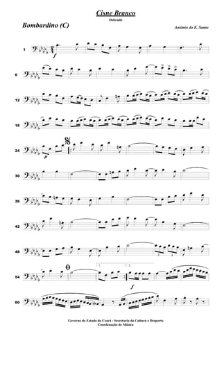 ?
bb
bb
b 4
2
f
1
.
œ
J
œ œ œ œ œ J
œ œ
J
œ œ œ .
œ J
œ
?
bbbb
b
6
œ œ œ œ J
œ œ
J
œ œ œ
J
œ œ
J
œ œ œ
> œ
> œ
> .
œ
J
œ
?
bb
bb
b
12
œ œ œ œ œ œ œ œ œ
j
œ œ J
œ
n œ œ œ œ œ œ œ œ œ œ œ œ œ œ œ œ œ œ
?
bb
bb
b
18
œ œ œ œ œ œ œ œ œ œ œ œ œ œ œ œ œ œ œ œ œ œ œ œ œ œ œ œ œ
œ œ
?
bb
bb
b
..
p
24
œ œ œ œ% J
œ œ
J
œ
J
œ œ
J
œ
n ˙ œ œ œ œ
J
œ œ
J
œ
?
bb
bb
b
30
œ œ ˙ œ œ œ
n œ
J
œ œ
J
œ
J
œ œ
J
œ ˙
?
bb
bbb
36
œ œ œ
n œ
J
œ œ
J
œ œ œ ˙ œ œ œ œ
J
œ œ
J
œ
?
bb
bb
b
42
J
œ œ
J
œ
n ˙ œ œ œ œ
J
œ œ
J
œ
J
œ œ
J
œ ˙
?
bbbb
b
48
œ œ œ œ
J
œ œ
J
œ
J
œ œ
J
œ ˙
3
œ œ œ
3
œ œ œ
J
œ œ
n J
œ
?
bb
bbb
..
54
ﬁ
J
œ œ
J
œ ˙
1.
œ œ œ œ
f
2.
œ œ œ œ œ œ œ œ œ œ œœœœ œœœœ
?
bbbb
b
60
œ œœœœœœœ œœ œœ œœœ œ
∫ œ ‰ œ œ œ œœ œœ œœœ
J
œ
œ J
œ J
œ
‰ J
œ ‰
Cisne Branco
Antônio do E. Santo
Dobrado
Bombardino (C)
Governo do Estado do Ceará - Secretaria da Cultura e Desporto
Coordenação de Música
 