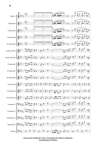 &
&
&
&
&
&
&
&
&
&
&
&
&
?
?
?
?
?
bb
bb
b
bb
bb
b
bbb
bbb
bb
bbb
bbb
bbb
bbb
bb
bb
bb
bbbbb
bb
bbb
bb
bbb
bbbb
b
bbb
Flauta (C)
Requinta (Eb)
I Clarinete (Bb)
II Clarinete (Bb)
III Clarinete (Bb)
Saxofone Alto (Eb)
Saxofone Tenor (Bb)
I Trompete (Bb)
II Trompete (Bb)
III Trompete (Bb)
I Sax-horn (Eb)
II Sax-horn (Eb)
III Sax-horn (Eb)
I Trombone (C)
II Trombone (C)
III Trombone (C)
Bombardino (C)
Tuba (Bb)
Ÿ~~~~~~~~~~~~~~~~~~~~~~
Ÿ~~~~~~~~~~~~~~~~~~~~~~
Ÿ~~~~~~~~~~~~~~~~~~~~~~
Ÿ~~~~~~~~~~~~~~~~~~~~~~
Ÿ~~~~~~~~~~~~~~~~~~~~~~
36
˙
n
˙
#
˙
n
˙
n
˙
n
œ œ œ
# œ
œ œ œ
n œ
œ œ œ
n œ
œ œ œ
n œ
œ œ œ
n œ
œ œ œ œ
œ œ œ œ
œ
# œ œ œ
œ œ œ
n œ
œ œ œ
n œ
œ œ œ
n œ
œ œ œ
n œ
œ œ
˙
˙
˙
˙
˙
J
œ œ
J
œ
j
œ œ
j
œ
j
œ œ j
œ
j
œ œ
j
œ
j
œ œ
j
œ
‰ J
œ ‰ J
œ
‰ J
œ ‰ J
œ
‰ j
œ ‰ j
œ
J
œ œ
J
œ
J
œ œ
J
œ
J
œ œ
J
œ
J
œ œ
J
œ
œ œ
˙
˙
˙
˙
˙
œ œ
œ œ
œ œ
œ œ
œ œ
‰ J
œ ‰ J
œ
‰ J
œ ‰ J
œ
‰ j
œ ‰ j
œ
œ œ
œ œ
œ œ
œ œ
œ œ
œ œ œ œ œ œ œ
œ œ œ œ œ œ œ
œ
œ œ œ œ œ œ
œ œ œ œ œ œ œ
œ œ œ œ œ œ œ
˙
˙
˙
˙
˙
‰ œ œ œ œ
‰ œ œ œ œ
‰ œ œ œ œ
˙
˙
˙
˙
œ œ œ œ œ
J
œ
‰ Œ
J
œ
‰ Œ
J
œ
‰ Œ
J
œ
‰ Œ
J
œ ‰ Œ
œ œ œ œ
œ œ œ œ
œ œ œ œ
œ œ œ œ
œ œ œ œ
J
œ ‰ Œ
J
œ ‰ Œ
j
œ ‰ Œ
œ œ œ œ
œ œ œ œ
œ œ œ œ
œ œ œ œ
j
œ ‰ Œ
‰ J
œ œ œ
‰ J
œ œ œ
‰ J
œ œ œ
‰ J
œ œ œ
‰ J
œ œ œ
J
œ œ
J
œ
J
œ œ
J
œ
J
œ œ
J
œ
J
œ œ
J
œ
J
œ œ
J
œ
‰ J
œ ‰ J
œ
‰
J
œ ‰
J
œ
‰ j
œ ‰ j
œ
J
œ œ
J
œ
J
œ œ
J
œ
J
œ œ
J
œ
J
œ œ
J
œ
œ
œ
œ œ œ œ
œ œ œ œ
œ œ œ œ
œ œ œ œ
œ œ œ œ
J
œ œ
J
œ
#
J
œ œ
J
œ
n
J
œ œ
J
œ
n
J
œ œ
J
œ
n
J
œ œ
J
œ
n
‰ J
œ ‰ J
œ
‰
j
œ ‰
j
œ
‰ j
œ
# ‰ j
œ
J
œ œ
J
œ
n
J
œ œ
J
œ
n
J
œ œ
J
œ
n
J
œ œ
J
œ
n
œ œ
6
Governo do Estado do Ceará - Secretaria da Cultura e Desporto
Coordenação de Música
 