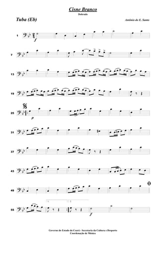 ?
bb 4
2
f
1
˙ œ œ œ œ
œ œ ˙ œ œ
?
bb
7
œ œ œ œ
J
œ œ J
œ œ œ
> œ
> œ
> ˙ œ œ
?
bb
13
œ œ œ œ œ œ œ œ œ œ œ œ œ œ œ œ œ œ œ œ œ œ œ œ œ œ
?
bb
19
œ œ œ œ œ œ œ œ œ œ œ œ œ œ œ œ œ œ œ œ œ œ œ
œ
J
œ ‰ Œ
?
bb ..
p
25
% œ
œ œ œ
œ œ œ œ œ œ
œ œ œ œ
œ
?
bb
31
œ œ œ œ œ œ œ œ œ œ œ
# œ œ œ
n œ œ œ œ
?
bb
37
œ œ œ œ œ œ œ œ œ
J
œ ‰ Œ œ œ œ œ
?
bb
43
œ œ œ œ œ œ
œ œ œ œ œ
œ œ œ œ œ œ œ œ
?
bb
49 œ œ œ œ œ œ œ œ œ œ
œ œ œ ﬁ
œ œ
? bb ..
55
œ œ œ œ œ
1.
J
œ ‰ Œ
2.
J
œ ‰ Œ
f
˙
˙
˙
Cisne Branco
Antônio do E. Santo
Dobrado
Tuba (Eb)
Governo do Estado do Ceará - Secretaria da Cultura e Desporto
Coordenação de Música
 