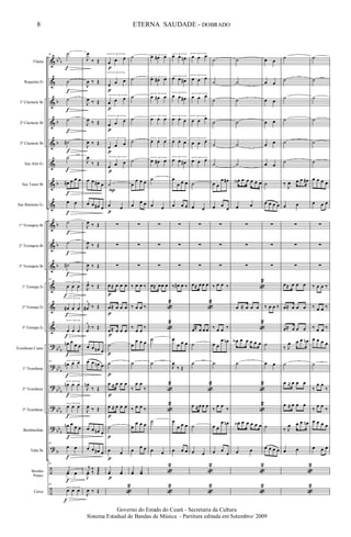 &
&
&
&
&
&
&
&
&
&
&
&
&
&
?
?
?
?
?
?
÷
÷
bb
b
b
b
b
b
b
b
b
bb
b
bb
b
bb
b
bb
b
bb
b
b
Flauta
Requinta Eb
1º Clarinete Bb
2º Clarinete Bb
3º Clarinete Bb
Sax Alto Eb
Sax Tenor Bb
Sax Baritono Eb
1º Trompete Bb
2º Trompete Bb
3º Trompete Bb
1ª Trompa Eb
2ª Trompa Eb
3ª Trompa Eb
Trombone Canto
1º Trombone
2º Trombone
3º Trombone
Bombardino
Tuba Bb
Bombo
Pratos
Caixa
81 ˙
˙
˙
˙
˙#
˙
œ# œ œ œ
œ œ
˙
˙
˙#
81
3
œ œ œ
3
œ# œ œ
3
œ œ œ
œn œ
œ œ
81 3
œn œ œ
3
œn œ œ
3
œ œ œ
œn œ
œ œ
81
œ œ
81
Yœ œ
81
3
œ œ œ
f
f
f
f
f
f
f
f
f
f
f
f
f
f
f
f
f
f
f
f
f
f
J
œ
‰ Œ
J
œ ‰ Œ
J
œ ‰ Œ
J
œ ‰ Œ
J
œ ‰ Œ
J
œ
‰ Œ
œ œ œ# œ
œ œ œ# œ
J
œ ‰ Œ
J
œ ‰ Œ
J
œ ‰ Œ
J
œ^
‰ Œ
j
œ#
^
‰ Œ
j
œ
^
‰ Œ
œ œ œn œ
œ œ œn œ
J
œn
‰ Œ
J
œ ‰ Œ
œ œ œn œ
œ œ œ# œ
j
y ‰ Œ
J
œ
‰ Œ
J
œ ‰ Œ
3
œ œ œ
3
œ œ œ
3
œ œ œ
3
œ œ œ
3
œ œ œ
3
œ œ œ
˙
œ œ
∑
∑
∑
œ≈ œ œ œ
œ≈ œ œ œ
œ≈ œ œ œ
˙
˙
œ ≈ œ œ œ
œ ≈ œ œ œ
˙
œ œ
yœ yœ
«
2
p
p
p
p
p
p
P
p
p
p
p
p
p
p
p
p
p
p
˙
˙
˙
˙
˙
˙
œ
œ œ œ
œ
œ œ
∑
∑
∑
‰ œ œ ‰
‰ œ œ ‰
‰
œ œ
‰
œ
œ œ œ
˙
‰
œ œ
‰
‰ œ œ ‰
œ
œ œ œ
œ
œ œ
yœ Yœ
3œ œ# œ
3
œ œ# œ
3
œ œ# œ
3
œ œ œ
3
œ œ œ
3
œ œ# œ
˙
œ œ
∑
∑
∑
œ≈ œœ œ
«
2
«
2
˙
˙
«
2
«
2
˙
œ œ
«
2
«
2
3
œ œ œn
3
œ œ œ#
3
œ œ œ#
3
œ œ œ
3
œ œ œ
3
œ œ œ#
œ
œ œ œ
œ œ œ
∑
∑
∑
‰ œ# œ ‰
œ
œ œ œ
J
œ
‰ Œ
œ
œ œ œ
œ œ œ
3
œ œ œ
3
œ œ œ
3
œ œ œ
3
œ œ œ
3
œ œ œ
3
œ œ œ
˙
œ œ
∑
∑
∑
œ≈ œœ œ
«
2
œ≈ œ œ œ
˙
˙
«
2
œ ≈œœ œ
˙
œ œ
«
2
«
2
˙
˙
˙
˙
˙
˙
œ œ
œ œ#
œ œ
œ
∑
∑
∑
‰ œ œ ‰
‰ œ œ ‰
œ œ
œ œn
˙
‰
œ œ
‰
œ œ
œ œn
œ œ
œ
˙
˙
˙
˙
˙
˙
œA œ œ œ œ œ
œ œ
∑
∑
∑
«
2
œ ≈ œ œ œ
«
2
œA œ œ œ œ œ
˙
«
2
«
2
œA œ œ œ œ œ
œ œ
«
2
«
2
œ œ
œ œ
œ œ
œ œ
œ œ
œ œ
˙
œ œ œ œ
∑
∑
∑
‰ œ œ ‰
˙
œ œ
˙
œ œ œ œ
˙
˙
˙
˙
˙
˙
‰
J
œ œ œ œ#
œ œ
∑
∑
∑
œ≈ œ œ œ
œ≈ œ œ œ
œ≈ œ œ œ
‰ J
œ œ œ œn
˙
œ ≈ œ œ œ
œ ≈ œ œ œ
‰ J
œ œ œ œn
œ œ
«
2
«
2
˙
˙
˙
˙
˙
˙
œ œ œ œ
œ œ œ
∑
∑
∑
‰ œ œ ‰
‰ œ œ ‰
‰ œ œ ‰
œ œ œ œ
˙
‰
œ œ
‰
‰
œ œ
‰
œ œ œ œ
œ œ œ
8
Governo do Estado do Ceará - Secretaria da Cultura
Sistema Estadual de Bandas de Música - Partitura editada em Setembro/ 2009
ETERNA SAUDADE - DOBRADO
 
