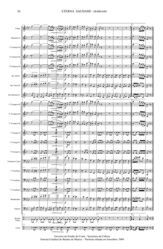 &
&
&
&
&
&
&
&
&
&
&
&
&
&
?
?
?
?
?
?
÷
÷
bb
bb
b
bb
bb
bb
b
bb
b
bb
bb
bb
b
b
b
bb
bb
bb
bb
bb
bb
bb
bb
bb
bb
bb
..
..
..
..
..
..
..
..
..
..
..
..
..
..
..
..
..
..
..
..
..
..
Flauta
Requinta Eb
1º Clarinete Bb
2º Clarinete Bb
3º Clarinete Bb
Sax Alto Eb
Sax Tenor Bb
Sax Baritono Eb
1º Trompete Bb
2º Trompete Bb
3º Trompete Bb
1ª Trompa Eb
2ª Trompa Eb
3ª Trompa Eb
Trombone Canto
1º Trombone
2º Trombone
3º Trombone
Bombardino
Tuba Bb
Bombo
Pratos
Caixa
174
˙
˙
˙
˙n
˙
3
œ œ œn
3
œ œ œn
j
œ
œ
^
j
œ
˙
˙
˙
174
‰ œ œ‰
‰ œ œ‰
‰ œ œ‰
3
œ œ œn
174 3
œ œ œn
‰
œ œ
‰
‰
œ œ
‰
3
œ œ œn
174
J
œ œ^
J
œ
174
œ œ ‰
J
œ
174
‰ œ œ‰
˙
˙
˙
˙
˙
3
œ œ œ
3
œ œ œ
j
œ œ
^ j
œ
˙
˙
˙
J
œ ‰œ œ
j
œ ‰œ œ
j
œ ‰œ œ
3
œ œ œ
3
œ œ œ
J
œ
‰
œ œ
J
œ
‰
œ œ
3
œ œ œ
J
œ œ^
J
œ
œ ‰œ ‰
J
œ ‰œ œ
œ œœœ
œ œœœ
œ œœœ
œ œœœ
œ œœœ
˙
˙
j
œ œ
^
J
œ
œ œœœ
œ œœœ
œ œœœ
«
2
«
2
«
2
˙
˙
«
2
«
2
˙
j
œ œ
^
J
œ
œ œ‰
J
œ
‰ œœ‰
œ œœœ
œ œœœ
œ œœœ
œ œœœ
œ œœœ
˙
˙
J
œ œ^
J
œ
œ œœœ
œ œœœ
œ œœœ
˙
˙
˙
J
œ œ^
J
œ
œ ‰œ‰
J
œ ‰œœ
J
œ>
œ
>
J
œ>
j
œ
>
œ
> J
œ>
J
œ> œ>
J
œ>
J
œ> œ>
J
œ>
J
œ œ J
œ
œ œ
œ œ
œ œ
J
œ œ^
J
œ
J
œ œ^
J
œ
J
œ œ^
J
œ
‰ œ‰œ
‰ œ‰œ
‰
œ‰œ
œ œ
œ œ
‰
œ‰œ
‰ œ‰œ
œ œ
œ œ
œ œ‰
J
œ
‰ œœ‰
f
f
f
f
f
f
f
f
f
f
f
f
f
f
f
f
f
f
f
f
f
f
J
œœ>
J
œ>
J
œœ>
J
œ>
J
œœ>
J
œ>
J
œœ>
J
œ>
J
œœ J
œ
œ œn
œ œn
œ œn
J
œœ^
J
œ
J
œœ^
J
œ
J
œœ^ j
œ
‘
‘
‘
œ œn
œ œn
‘
‘
œ œn
œ œn
œ‰œ‰
‰ œœ‰
J
œ œ>
J
œ
>
J
œ œ>
J
œ>
J
œ œ>
J
œ>
J
œ œ>
J
œ>
J
œ œ J
œ
œ œ
œ œ
œA œ
J
œ œ^
J
œ
J
œ œ^
J
œ
j
œ œ
^
J
œ
‘
‘
‰ œ‰ œ
œb œ
œb œ
‘
‘
œ œ
œ œ
œ œ‰
J
œ
‰ œœ‰
J
œ œ
>
j
œ
>
J
œ œ>
J
œ>
J
œ œ>
J
œ>
J
œ œ>
J
œ>
J
œ œ
J
œ
œ œ
œ œ
œ
œ
J
œ œ^
J
œ
J
œ œ
^ j
œ
J
œ œ
^ j
œ
‘
‰ œ‰œ
‰
œ‰œ
œ œ
œ œ
‘
‘
œ œ
œ œ
œ ‰œ‰
‰ œœ‰
1.
j
œ
>
‰ Œ
J
œ>
‰ Œ
J
œ>
‰ Œ
J
œ>
‰ Œ
J
œ
‰ Œ
J
œ œ
J
œ
J
œ œ
j
œ
j
œ œ
^
j
œ
1.
J
œ
‰ Œ
J
œ ‰ Œ
J
œ ‰ Œ
œ œ œ‰
œ œ œ‰
œ œ œ‰
J
œ œ
J
œ
j
œ œ
j
œ
œ œ œ
‰
œ œ œ
‰
J
œ œ^
J
œ
J
œ œ^
J
œ
1.
J
œ
^
‰ Œ
œ œ œ‰
∑
∑
∑
∑
∑
J
œ œ
J
œ
j
œ œ
j
œ
j
œ œ
^
j
œ
∑
∑
∑
J
œ ‰œ œ
j
œ ‰œ œ
j
œ ‰œ œ
J
œ œ
J
œ
j
œ œ
j
œ
J
œ
‰
œ œ
J
œ
‰
œ œ
J
œ œ^
J
œ
J
œ œ^
J
œ
∑
J
œ ‰œ œ
∑
∑
∑
∑
∑
j
œ
œ
J
œ
j
œ
œ
j
œ
j
œ œ
^
j
œ
∑
∑
∑
‰ œ œ‰
‰ œ œ‰
‰ œ œ‰
j
œ
œ
J
œ
j
œ œ
j
œ
‰
œ œ
‰
‰
œ œ
‰
j
œ
œ^
J
œ
j
œ
œ^
J
œ
∑
‰ œ œ‰
∑
∑
∑
∑
∑
J
œ œ
J
œ
j
œ œ
j
œ
j
œ œ
^
j
œ
∑
∑
∑
J
œ ‰œ œ
j
œ ‰œ œ
j
œ ‰œ œ
J
œ œ
J
œ
j
œ œ
j
œ
J
œ
‰
œ œ
J
œ ‰œ œ
J
œ œ^
J
œ
J
œ œ^
J
œ
∑
J
œ ‰œ œ
2.
œ
>
œ
œ œ œ
œ> œ œ œ œ
œ> œ œ œ œ
œ> œ œ œ œ
œ œ œ œ œ
œ> œ œ œ œ
œœ œ œ œ œ
œœ œ œ œ œ
2.
œ œ œ œ œ
œ œ œ œ œ
œ œ œ œ œ
œ œ œ œ œ œ
œ œ œ œ œ œ
œ œ œ œ œ œ
œ
œ œ œ œ œ
œœ œ œ œ œ
œ œ œ œ œ œ
œ œ œ œ œ œ
œœ œ œ œ œ
J
œ œ
J
œ
2.
yœ
^
yœ
^
œ œ
æ
œ
æ
œ œ œ
j
œ ‰ Œ
j
œ ‰ Œ
J
œ ‰ Œ
J
œ ‰ Œ
J
œ ‰ Œ
j
œ ‰ Œ
J
œ ‰ Œ
j
œ ‰ Œ
J
œ ‰ Œ
j
œ
‰ Œ
j
œ
‰ Œ
J
œ ‰ Œ
j
œ ‰ Œ
j
œ ‰ Œ
J
œ
‰ Œ
j
œ
‰ Œ
J
œ
‰ Œ
J
œ
‰ Œ
J
œ ‰ Œ
J
œ
‰ Œ
j
yœ
^
‰ Œ
J
œ ‰ Œ
16
Governo do Estado do Ceará - Secretaria da Cultura
Sistema Estadual de Bandas de Música - Partitura editada em Setembro/ 2009
ETERNA SAUDADE - DOBRADO
 