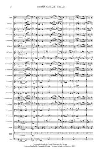 &
&
&
&
&
&
&
&
&
&
&
&
&
&
?
?
?
?
?
?
÷
÷
bb
b
b
b
b
b
b
b
b
bb
b
bb
b
bb
b
bb
b
bb
b
b
..
..
..
..
..
..
..
..
..
..
..
..
..
..
..
..
..
..
..
..
..
..
Flauta
Requinta Eb
1º Clarinete Bb
2º Clarinete Bb
3º Clarinete Bb
Sax Alto Eb
Sax Tenor Bb
Sax Baritono Eb
1º Trompete Bb
2º Trompete Bb
3º Trompete Bb
1ª Trompa Eb
2ª Trompa Eb
3ª Trompa Eb
Trombone Canto
1º Trombone
2º Trombone
3º Trombone
Bombardino
Tuba Bb
Bombo
Pratos
Caixa
11
∑
∑
˙
˙
˙
J
œ œ
J
œ
J
œ œ
j
œ
J
œ œ
J
œ
˙
˙
˙
11
œ œ œ
œ œ œ
œ œ œ
J
œ œ
J
œ
11
J
œ œ
J
œ
œ œ œ
œ œ œ
J
œ œ
J
œ
11
J
œ œ
J
œ
11
œ œ
11
œ
æ
œ œ
‰
J
œ
œ œ œ œ
‰ j
œ
œ œ œ œ
œ œ
œ œ œ œ
œ œ
œ œ œ œ
œ
œ
œ œ œ œ
œ
œ
œ
œ
œ
œ
œ œ
œ œ œ œ
œ
œ
œ œ œ œ
œ
œ
œ œ œ œ
‰ œ œ ‰
‰ œ œ ‰
‰ œ œ ‰
œ œ
œ œ œ œ
œ œ
œ œ œ œ
‰
œ œ
‰
‰
œ œ
‰
œ œ
œ
œ
œ œ
‰ œ œ ‰
F
F
F
F
F
F
F
F
F
F
J
œ œ
J
œ
J
œ œ j
œ
J
œ œ
J
œ
J
œ œ
J
œ
J
œ œ
J
œ
J
œ œ
J
œ
˙
j
œ
‰
œ œ
J
œ œ
J
œ
J
œ œ
J
œ
J
œ œ
J
œ
‰ œ
J
œ
‰ œ
j
œ
‰
œ
j
œ
J
œ œ
J
œ
J
œ œ
J
œ
‰
œ
J
œ
‰ œ
J
œ
˙
J
œ ‰
œ œ
œ œ
‰ œ
æ J
œ
F
F
F
F
F
F
F
F
F
F
F
F
j
œ œ
j
œ
j
œ œ
j
œ
j
œ œ
j
œ
j
œ œ
j
œ
j
œ œ
j
œ
J
œ œ
J
œ
˙
j
œ
œ œœ
j
œ œ
j
œ
j
œ œ
j
œ
j
œ œ
j
œ
‰ œ ‰ œ
‰ œ ‰ œ
‰
œ ‰ œ
J
œ œ
J
œ
J
œ œ
J
œ
‰
œ ‰ œ
‰ œ ‰ œ
˙
J
œ œ œœ
œ œ
‰ œ ‰ œ
˙
˙
˙
˙
˙
˙
3
œ œ œ
J
œ ‰
œ œ
˙
˙
˙
«
2
«
2
«
2
˙
˙
«
2
«
2
3
œ œ œ
J
œ ‰
œ œ
œ œ
«
2
œ œ
œ œ œ œ
œ œ
œ œ œ œ
œ œ
œ œ œ œ
œ œ
œ œ œ œ
œ œ
œ œ œ œ
œ œ
œ œ œ œ
˙
j
œ
œ œ œ
œ œ
œ œ œ œ
œ œ
œ œ œ œ
œ œ
œ œ œ œ
œ œ
œ œ œ œ
œ œ
œ œ œ œ
˙
J
œ œ œ œ
œ œ
œ œ œ œ
œ œ œ œ
œ œ œ œ
œ œ œ œ
œ œ œ œ
œ œ œ œ
œ œ œ œ
J
œ ‰
œ œ
œ œ œ œ
œ œ œ œ
œ œ œ œ
‰ œ
J
œ
«
2
«
2
œ œ œ œ
œ œ œ œ
‰
œ
J
œ
‰ œ
J
œ
œ œ œ œ
J
œ ‰
œ œ
œ œ
«
2
œ œ
œ œ
œ œ
œ œ
œ œ
œ œ
œ œ#
œ œ#
œ œ
œ œ
œ œ
‰ œ# ‰ œ
œ œ
œ œ
‰
œ ‰ œ
‰ œ ‰ œ
œ œn
œ œ#
œ œ
˙
˙
˙
˙
˙
˙
œ œ œ œ
j
œ
‰ œ œ
˙
˙
˙
‰ œ
J
œ
‰ œ
j
œ
‰ œ
j
œ
˙
˙
‰
œ
J
œ
‰ œ
J
œ
œ œ œ œ
J
œ ‰
œ œ
œ œ
«
2
œ œ œ œ
>
œ œ œ œ
>
œ œ œ œ
>
œ œ œ œ
>
œ œ œ œ
>
œ œ œ œ>
˙
j
œ
œ œœ
œ œ œ œ
>
œ œ œ œ
>
œ œ œ œ
>
‰ œ ‰ œ
‰ œ ‰ œ
‰ œ ‰ œ
œ œ œ œ>
œ œ œ œ>
‰
œ ‰ œ
‰
œ ‰ œ
˙
J
œ œ œœ
œ œ
œ œ œ œ>
œ œ œ œ
>
œ œ œ œ>
œ œ œ œ>
œ œ œ œ>
œ œ œ œ>
œ œ œ
J
œ ‰ œ œ
œ œ œ œ>
œ œ œ œ>
œ œ œ œ>
«
2
«
2
«
2
œ œ œ œ>
œ œ œ œ>
«
2
«
2
œ œ œ
J
œ ‰
œ œ
œ œ
«
2
œ œ œ œ
>
œ œ œ œ
>
œ œ œ œ
>
œ œ œ œ
>
œ œ œ œ
>
œ œ œ œ
œ
œ œ
j
œ
œ œ œ
œ œ œ œ
>
œ œ œ œ
>
œ œ œ œ
>
œ œ œ œ>
œ œ œ œ>
œ
œ œ
J
œ œ œ œ
œ œ
2
Governo do Estado do Ceará - Secretaria da Cultura
Sistema Estadual de Bandas de Música - Partitura editada em Setembro/ 2009
ETERNA SAUDADE - DOBRADO
 