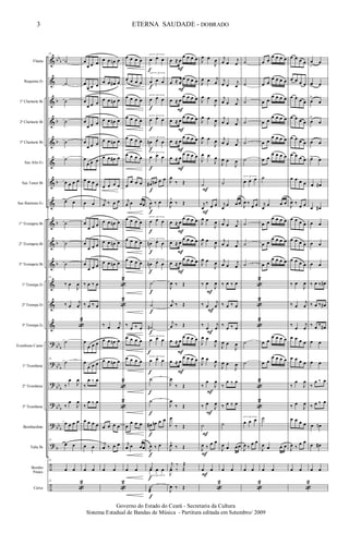 &
&
&
&
&
&
&
&
&
&
&
&
&
&
?
?
?
?
?
?
÷
÷
bb
b
b
b
b
b
b
b
b
bb
b
bb
b
bb
b
bb
b
bb
b
b
Flauta
Requinta Eb
1º Clarinete Bb
2º Clarinete Bb
3º Clarinete Bb
Sax Alto Eb
Sax Tenor Bb
Sax Baritono Eb
1º Trompete Bb
2º Trompete Bb
3º Trompete Bb
1ª Trompa Eb
2ª Trompa Eb
3ª Trompa Eb
Trombone Canto
1º Trombone
2º Trombone
3º Trombone
Bombardino
Tuba Bb
Bombo
Pratos
Caixa
23
˙
˙
˙
˙
˙
˙
œ œ œ œ
œ œ
˙
˙
˙
23
‰ œ
J
œ
‰ œ
j
œ
«
2
˙
23
˙
‰
œ
J
œ
‰
œ
J
œ
œ œ œ œ
23
œ œ
23
œ œ
23
«
2
œ
œ œ œ
œ
œ œ œ
œ
œ œ œ
œ
œ œ œ
œ
œ œ œ
œ
œ œ œ
œ œ œ œ
œ œ
œ
œ œ œ
œ
œ œ œ
œ
œ œ œ
‰ œ ‰ œ
‰ œ ‰ œ
œ
œ œ œ
œ
œ œ œ
‰
œ ‰ œ
‰
œ ‰ œ
œ œ œ œ
œ œ
œ œ
œ œ œn œ
œ œ œ# œ
œ œ œn œ
œ œ œn œ
œ œ œn œ
œ œ œ# œ
œ œ œ œ
j
œ ‰ œ œ
œ œ œn œ
œ œ œn œ
œ œ œn œ
«
2
«
2
‰ œ
j
œ
œ œ œn œ
œ œ œn œ
«
2
«
2
œ œ œ œ
j
œ ‰ œ œ
œ œ
«
2
œ œ œ œ
œ œ œ œ
œ œ œ œ
œ œ œ œ
œ œ œ œ
œ œ œ œ
œ
œ œ œ
j
œ œ œœ
œ œ œ œ
œ œ œ œ
œ œ œ œ
‰
œ ‰ œ
œ œ œ œ
œ œ œ œ
œ
œ œ œ
j
œ œ œœ
œ œ
3
œ œ œ
3
œ œ œ
3
œ œ œ
3
œ œ œ
3
œn œ œ
3
œ œ œ
œ# œn œ œ
J
œ ‰ œ
3
œ œ œ
3
œn œ œ
3
œn œ œ
˙
˙
˙#
3
œ œ œ
3
œ œ œ
˙
˙
œ# œn œ œ
J
œ ‰ œ
Y
3
œ œ œ
˙
æ
f
f
f
f
f
f
f
f
f
f
f
f
f
f
f
f
f
f
f
f
f
f
œ ≈ œ
œ œ œ œ
œ ≈ œ
œ œ œ œ
œ ≈ œ
œ œ œ œ
œ ≈ œ
œ œ œ œ
œ ≈ œ
œ œ œ œ
œ ≈ œ
œ œ œ œ
J
œ
‰ Œ
J
œ^
‰ Œ
œ ≈ œ
œ œ œ œ
œ ≈ œ
œ œ œ œ
œ ≈ œ
œ œ œ œ
J
œ ‰ Œ
j
œ ‰ Œ
j
œ ‰ Œ
œ ≈ œ
œ œ œ œ
œ ≈ œ
œ œ œ œ
J
œ
‰ Œ
J
œ
‰ Œ
J
œ
‰ Œ
J
œ^
‰ Œ
j
y ‰ Œ
J
œ
‰ Œ
J
œ ‰ Œ
F
F
F
F
F
F
F
F
F
F
F
J
œ œ
J
œ
J
œ œ j
œ
J
œ œ
J
œ
J
œ œ
J
œ
J
œ œ
J
œ
J
œ œ
J
œ
˙
j
œ
‰
œ œ
J
œ œ
J
œ
J
œ œ
J
œ
J
œ œ
J
œ
‰ œ
J
œ
‰ œ
j
œ
‰
œ
j
œ
J
œ œ
J
œ
J
œ œ
J
œ
‰
œ
J
œ
‰ œ
J
œ
˙
J
œ ‰
œ œ
œ œ
«
2
F
F
F
F
F
F
F
F
F
F
j
œ œ
j
œ
j
œ œ
j
œ
j
œ œ
j
œ
j
œ œ
j
œ
j
œ œ
j
œ
J
œ œ
J
œ
˙
j
œ
œ œœ
j
œ œ
j
œ
j
œ œ
j
œ
j
œ œ
j
œ
‰ œ ‰ œ
‰ œ ‰ œ
‰
œ ‰ œ
J
œ œ
J
œ
J
œ œ
J
œ
‰
œ ‰ œ
‰ œ ‰ œ
˙
J
œ œ œœ
œ œ
˙
˙
˙
˙
˙
˙
3
œ œ œ
J
œ ‰
œ œ
˙
˙
˙
«
2
«
2
«
2
˙
˙
«
2
«
2
3
œ œ œ
J
œ ‰
œ œ
œ œ
«
2
œ œ
œ œ œ œ
œ œ
œ œ œ œ
œ œ
œ œ œ œ
œ œ
œ œ œ œ
œ œ
œ œ œ œ
œ œ
œ œ œ œ
˙
j
œ
œ œ œ
œ œ
œ œ œ œ
œ œ
œ œ œ œ
œ œ
œ œ œ œ
œ œ
œ œ œ œ
œ œ
œ œ œ œ
˙
J
œ œ œ œ
œ œ
œ œ œ œ
œ œ œ œ
œ œ œ œ
œ œ œ œ
œ œ œ œ
œ œ œ œ
œ œ œ œ
J
œ ‰
œ œ
œ œ œ œ
œ œ œ œ
œ œ œ œ
‰ œ
J
œ
‰ œ
j
œ
‰
œ
j
œ
œ œ œ œ
œ œ œ œ
‰
œ
J
œ
‰ œ
J
œ
œ œ œ œ
J
œ ‰
œ œ
œ œ
«
2
œ
>
œ
œ> œ
œ
>
œ
œ
>
œ
œ œ
œ> œ
œ œ#
œ œ#
œ œ
œ œ
œ œ
‰ œ ‰ œ#
‰ œ ‰ œ#
‰ œ ‰ œ#
œ œ
œ œ
‰
œ ‰ œ
‰ œ ‰ œ
œ œn
œ œ#
œ œ
3
Governo do Estado do Ceará - Secretaria da Cultura
Sistema Estadual de Bandas de Música - Partitura editada em Setembro/ 2009
ETERNA SAUDADE - DOBRADO
 