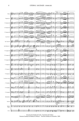 &
&
&
&
&
&
&
&
&
&
&
&
&
&
?
?
?
?
?
?
÷
÷
bb
b
b
b
b
b
b
b
b
bb
b
bb
b
bb
b
bb
b
bb
b
b
..
..
..
..
..
..
..
..
..
..
..
..
..
..
..
..
..
..
..
..
..
..
Flauta
Requinta Eb
1º Clarinete Bb
2º Clarinete Bb
3º Clarinete Bb
Sax Alto Eb
Sax Tenor Bb
Sax Baritono Eb
1º Trompete Bb
2º Trompete Bb
3º Trompete Bb
1ª Trompa Eb
2ª Trompa Eb
3ª Trompa Eb
Trombone Canto
1º Trombone
2º Trombone
3º Trombone
Bombardino
Tuba Bb
Bombo
Pratos
Caixa
35
˙
˙
˙
˙
˙
˙
œ œ œ œ
j
œ
‰ œ œ
˙
˙
˙
35
‰ œ
J
œ
‰ œ
j
œ
‰
œ
j
œ
˙
35
˙
‰
œ
J
œ
‰ œ
J
œ
œ œ œ œ
35
J
œ ‰
œ œ
35
œ œ
35
«
2
3
œ œ œ
3
œ œ œ
3
œ œ œ
3
œ œ œ
3
œ œ œ
3
œ
œ œ
˙
j
œ
œ œœ
3
œ œ œ
3
œ œ œ
3
œ
œ œ
‰ œ œ ‰
‰ œ œ ‰
‰ œ œ ‰
3
œ œ œ
3
œ œ œ
‰
œ ‰ œ
‰
œ ‰ œ
˙
J
œ œ œœ
œ œ
œ œ œ œ
œ œ œ œ
œ œ œ œ
œ œ œ œ
œ œ œ œ
œ œ œ œ
œ
œ œ
J
œ ‰ œ œ
œ œ œ œ
œ œ œ œ
œ œ œ œ
‰ œ
J
œ
«
2
‰ œ
j
œ
œ œ œ œ
œ œ œ œ
«
2
«
2
œ
œ œ
J
œ ‰
œ œ
œ œ
«
2
œ œ œn œ
œ œ œ# œ
œ œ œ# œ
œ œ œ# œ
œ œ œ# œ
œ œ œ# œ
˙
j
œ
œ œ œ#
œ œ œ# œ
œ œ œ# œ
œ œ œ# œ
‰ œ œ ‰
‰ œ œ ‰
œ œ œn œ
œ œ œn œ
˙
J
œ
œ œ œn
œ œ
œ œ œ œ
œ œ œ œ
œ œ œ œ
œ œ œ œ
œ œ œ œ
œN
œ œ œ
œ œ œ œ
j
œ ‰ Œ
J
œ
‰ Œ
J
œ ‰ Œ
J
œ ‰ Œ
J
œ ‰ Œ
j
œ ‰ Œ
j
œ
‰ Œ
J
œA
‰ Œ
J
œA
‰ Œ
J
œ
‰ Œ
J
œ
‰ Œ
œ œ œ œ
J
œ
‰ Œ
j
œ ‰ Œ
J
œ ‰ Œ
œ œ œ œn
œ œ œ œ#
œ œ œ œn
œ œ œ œn
œ œ œ œn
œ œ œ œ#
œ œn œ œ
∑
∑
∑
∑
∑
∑
∑
∑
∑
∑
∑
œ œn œ œ
∑
∑
∑
œ œ œ œ
œN œ œ œ
œA œ œ œ
œA œ œ œ
œA œ œ œ
œN œ œ œ
œ œ œ œ
œ œ
œ œ œ œ
œ œ œ œ
œ œ œ œ
‰ œ
J
œ
‰ œ
j
œ
‰
œ
j
œ
œ œ œ œ
œ œ œ œ
‰
œ
J
œ
‰ œ
J
œ
œ œ œ œ
œ œ
yœ yœ
‰ œ
æ J
œ
ﬁœ> œ
œ> œ
œ> œ
œ> œ
œ œ
œ> œ
œ œ
œ œ
ﬁœ œ
œ œ
œ œ
‰ œ
J
œ
‰ œ
j
œ
‰
œ
j
œ
œ œ
œ œ
‰
œ
J
œ
‰ œ
J
œ
œ œ
œ
œ
ﬁ
yœ yœ
‰ œ
æ J
œ
1.
˙
˙
˙
˙
˙
˙
œ œ œn œb
œ
œ œ œ
1.
˙
˙
˙
˙
˙
˙
˙
œ œ œn œb
˙
˙
œ œ œn œb
œ œ œ œ
1.
yœ yœ
˙
æ
œ œ
œ œ œ œ
œ œ
œ œ œ œ
œ œ
œ œ œ œ
œ œ
œ œ œ œ
œ œ
œ œ œ œ
œ œ
œ œ œ œ
j
œ ‰ Œ
J
œ ‰ Œ
œ
œ
œ œ œ œ
œ
œ
œ œ œ œ
œ
œ
œ œ œ œ
J
œ ‰ Œ
j
œ ‰ Œ
j
œ
‰ Œ
œ œ
œ œ œ œ
œ œ
œ œ œ œ
J
œ
‰ Œ
J
œ ‰ Œ
J
œ ‰ Œ
J
œ ‰ Œ
j
yœ ‰ Œ
J
œ ‰ Œ
2
˙
˙
˙
˙
˙
˙
3
œ
œ œn
3
œ œ œb
J
œ ‰
3
œ œ œ
2
˙
˙
˙
J
œ œ
J
œ
j
œ œ
j
œ
j
œ œ
j
œ
˙
3
œ œ œn
3
œ œ œb
J
œ œ
J
œ
J
œ œ
J
œ
3
œ œ œn 3
œ œ œb
J
œ ‰ 3
œ œ œ
2
yœ yœ
J
œ œ
æ J
œ
4
Governo do Estado do Ceará - Secretaria da Cultura
Sistema Estadual de Bandas de Música - Partitura editada em Setembro/ 2009
ETERNA SAUDADE - DOBRADO
 