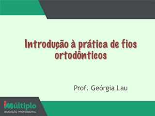 Introdução à prática de fios
ortodônticos
Prof. Geórgia Lau
 