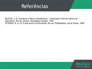 Referências
MUCHA, J. N. Grampos e Placas Ortodônticas – Introdução à técnica básica de
laboratório. Rio de Janeiro, Guanabara Koogan, 1997. 
STRANG, R. H. W. A text-book of Orthodontia, 4th ed. Philadelphia, Lea & Febier, 1958
11
 