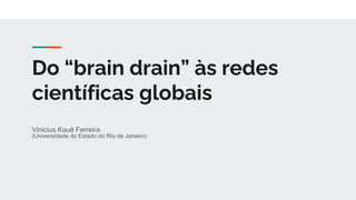 Do “brain drain” às redes
científicas globais
Vinicius Kauê Ferreira
(Universidade do Estado do Rio de Janeiro)
 