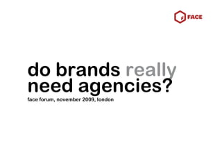 do brands really
need agencies?
face forum, november 2009, london
 