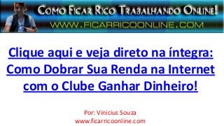 Clique aqui e veja direto na íntegra:
Como Dobrar Sua Renda na Internet
com o Clube Ganhar Dinheiro!
Por: Vinicius Souza
www.ficarricoonline.com
 