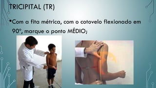 TRICIPITAL (TR)
•Com a fita métrica, com o cotovelo flexionado em
90º, marque o ponto MÉDIO;
 