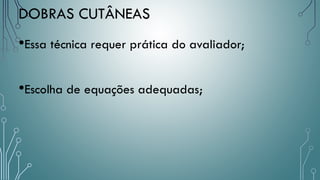 DOBRAS CUTÂNEAS
•Essa técnica requer prática do avaliador;
•Escolha de equações adequadas;
 