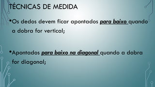 TÉCNICAS DE MEDIDA
•Os dedos devem ficar apontados para baixo quando
a dobra for vertical;
•Apontados para baixo na diagonal quando a dobra
for diagonal;
 