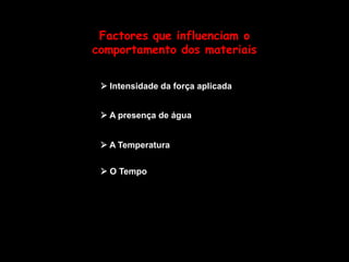 Factores que influenciam o comportamento dos materiais Intensidade da força aplicada A presença de água A Temperatura O Tempo