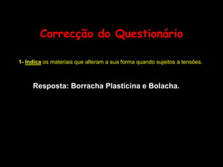 Correcção do Questionário1-Indica os materiais que alteram a sua forma quando sujeitos a tensões.Resposta: Borracha Plasticina e Bolacha.