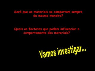 Será que os materiais se comportam sempre da mesma maneira?Quais os factores que podem influenciar o comportamento dos materiais?Vamos investigar...