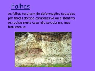 As falhas resultam de deformações causadas
por forças do tipo compressivo ou distensivo.
As rochas neste caso não se dobram, mas
fraturam-se
Falhas
 