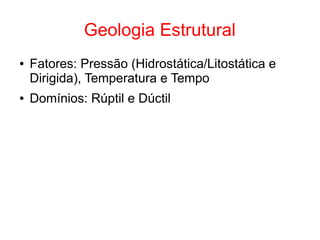 Geologia Estrutural
● Fatores: Pressão (Hidrostática/Litostática e
Dirigida), Temperatura e Tempo
● Domínios: Rúptil e Dúctil
 