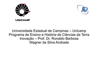 Universidade Estadual de Campinas – Unicamp
Programa de Ensino e História de Ciências da Terra
Inovação – Prof. Dr. Ronaldo Barbosa
Wagner da Silva Andrade
 