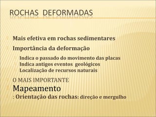    Mais efetiva em rochas sedimentares
   Importância da deformação
       Indica o passado do movimento das placas
       Indica antigos eventos geológicos
       Localização de recursos naturais
   O MAIS IMPORTANTE
   Mapeamento
   : Orientação das rochas: direção e mergulho
 