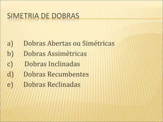 a)   Dobras Abertas ou Simétricas
b)   Dobras Assimétricas
c)   Dobras Inclinadas
d)   Dobras Recumbentes
e)   Dobras Reclinadas
 