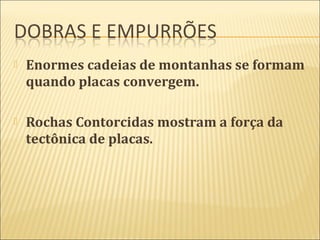    Enormes cadeias de montanhas se formam
    quando placas convergem.

   Rochas Contorcidas mostram a força da
    tectônica de placas.
 