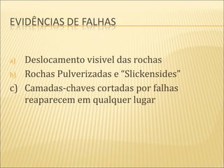 a) Deslocamento visivel das rochas
b) Rochas Pulverizadas e “Slickensides”

c) Camadas-chaves cortadas por falhas
   reaparecem em qualquer lugar
 
