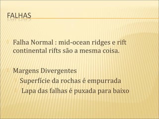    Falha Normal : mid-ocean ridges e rift
    continental rifts são a mesma coisa.

   Margens Divergentes
     Superfície da rochas é empurrada

     Lapa das falhas é puxada para baixo
 