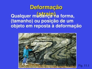 Deformação
Deformação
(strain)
(strain)
Qualquer mudança na forma,
(tamanho) ou posição de um
objeto em reposta à deformação
Fig. 11.1
 
