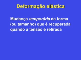 Deformação elástica
Deformação elástica
Mudança temporária da forma
(ou tamanho) que é recuperada
quando a tensão é retirada
 