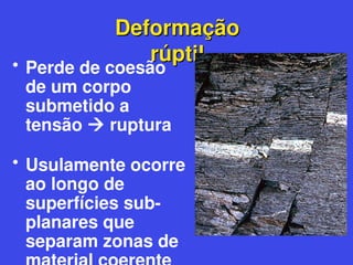 Deformação
Deformação
rúptil
rúptil
• Perde de coesão
de um corpo
submetido a
tensão  ruptura
• Usulamente ocorre
ao longo de
superfícies sub-
planares que
separam zonas de
 