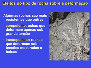 Efeitos do tipo de rocha sobre a deformação
Efeitos do tipo de rocha sobre a deformação
Algumas rochas são mais
resistentes que outras
• competente:
competente: ochas que
deformam apenas sob
grande tensão
• incompetente:
incompetente: rochas
que deformam sob
tensões moderadas a
baixas
 