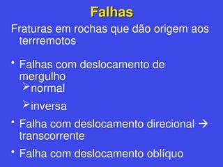 Falhas
Falhas
Fraturas em rochas que dão origem aos
terrremotos
• Falhas com deslocamento de
mergulho
normal
inversa
• Falha com deslocamento direcional 
transcorrente
• Falha com deslocamento oblíquo
 