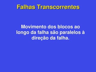 Falhas Transcorrentes
Falhas Transcorrentes
Movimento dos blocos ao
longo da falha são paralelos à
direção da falha.
 